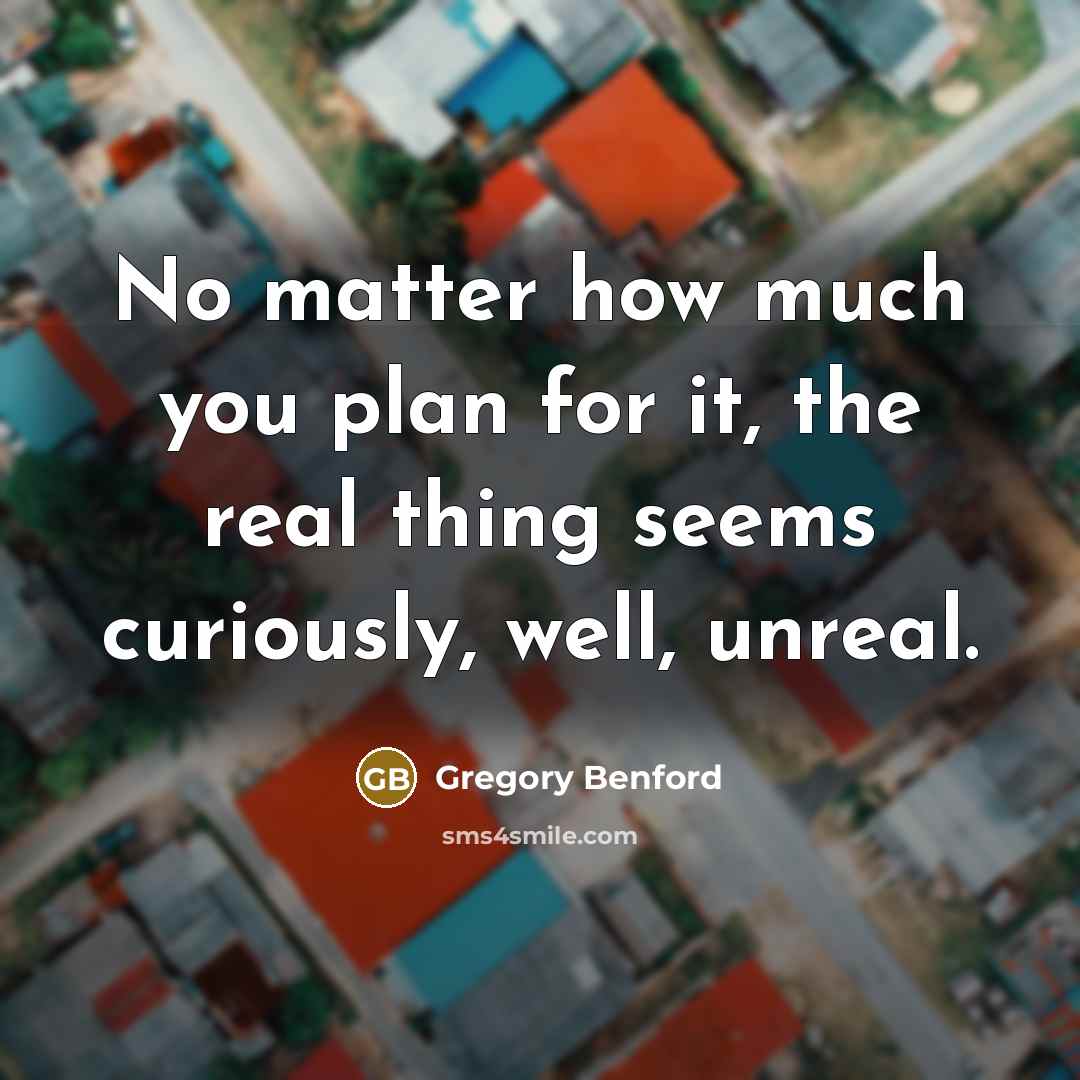 “No matter how much you plan for it, the real thing seems curiously, well, unreal.” quote by Gregory Benford