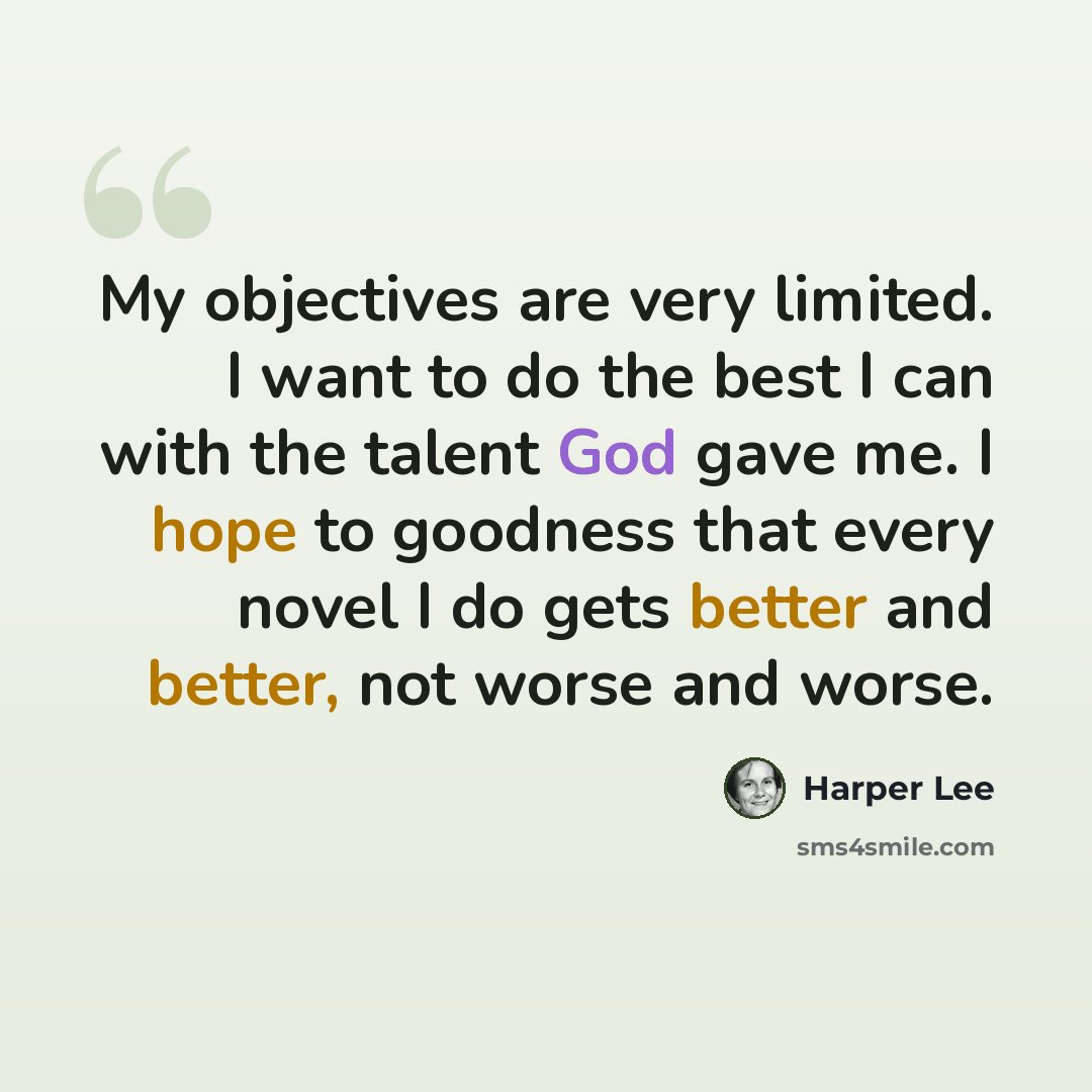 “My objectives are very limited. I want to do the best I can with the talent God gave me. I hope to goodness that every novel I do gets better and better, not worse and worse.” quote by Harper Lee