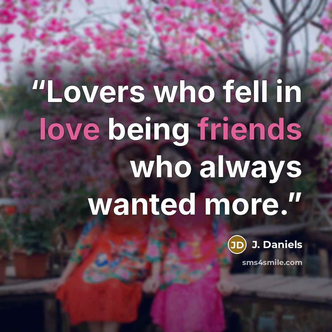 “Lovers who fell in love being friends who always wanted more.” quote by J. Daniels