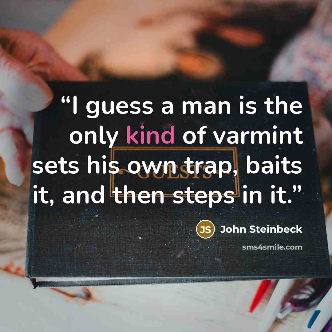 “I guess a man is the only kind of varmint sets his own trap, baits it, and then steps in it.” quote by John Steinbeck