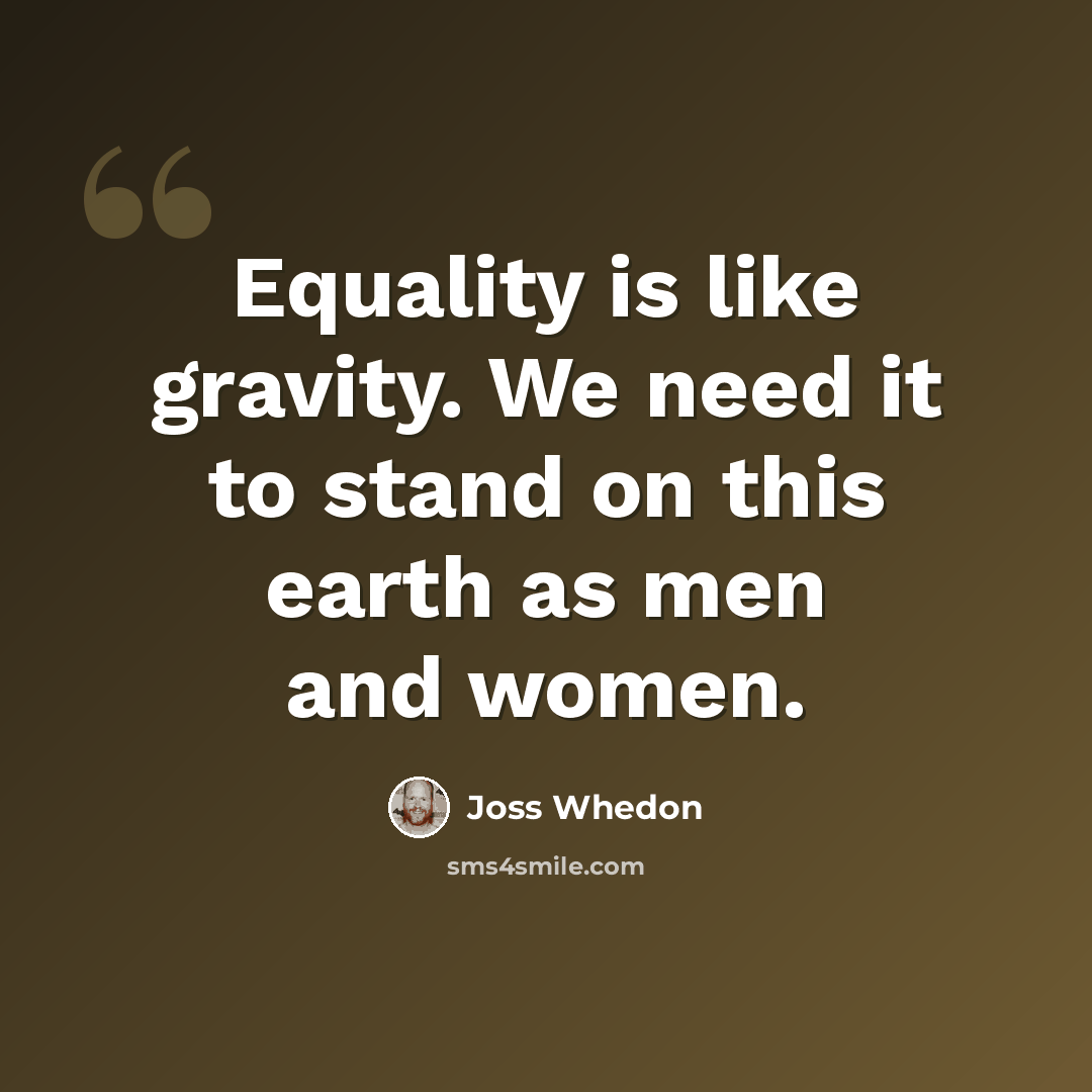 “Equality is like gravity. We need it to stand on this earth as men and women.” quote by Joss Whedon