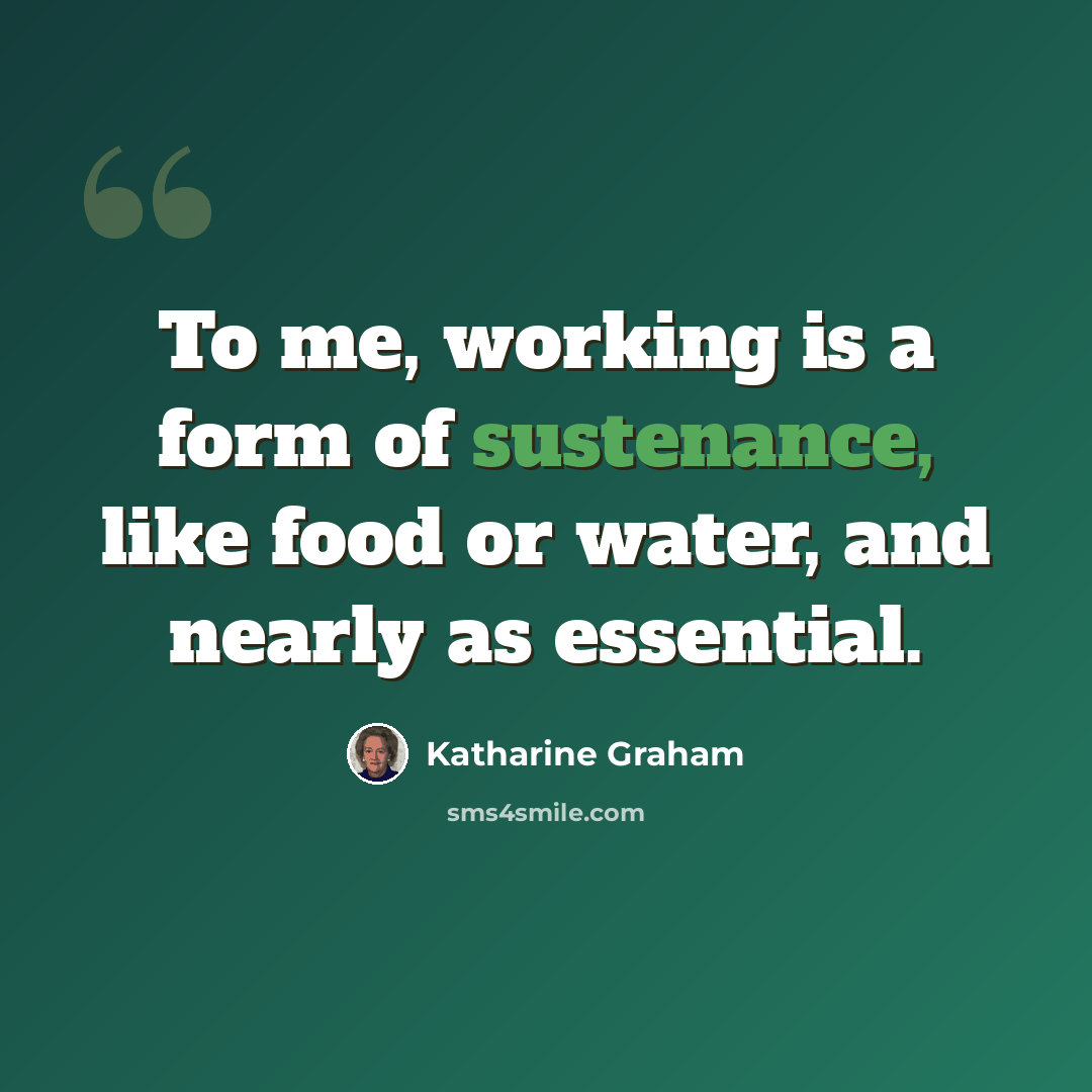 “To me, working is a form of sustenance, like food or water, and nearly as essential.” quote by Katharine Graham
