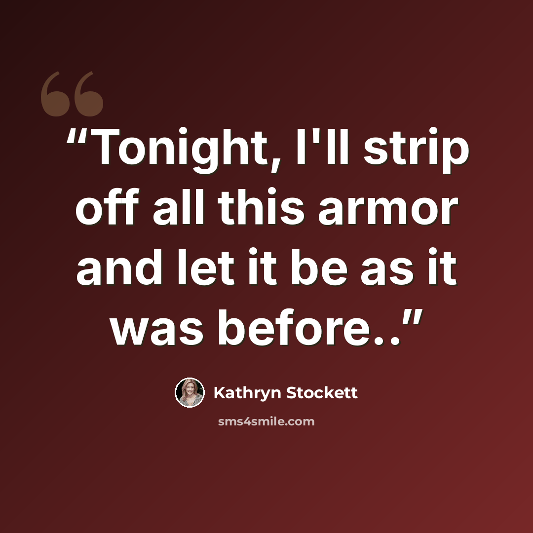 “Tonight, I'll strip off all this armor and let it be as it was before..” quote by Kathryn Stockett