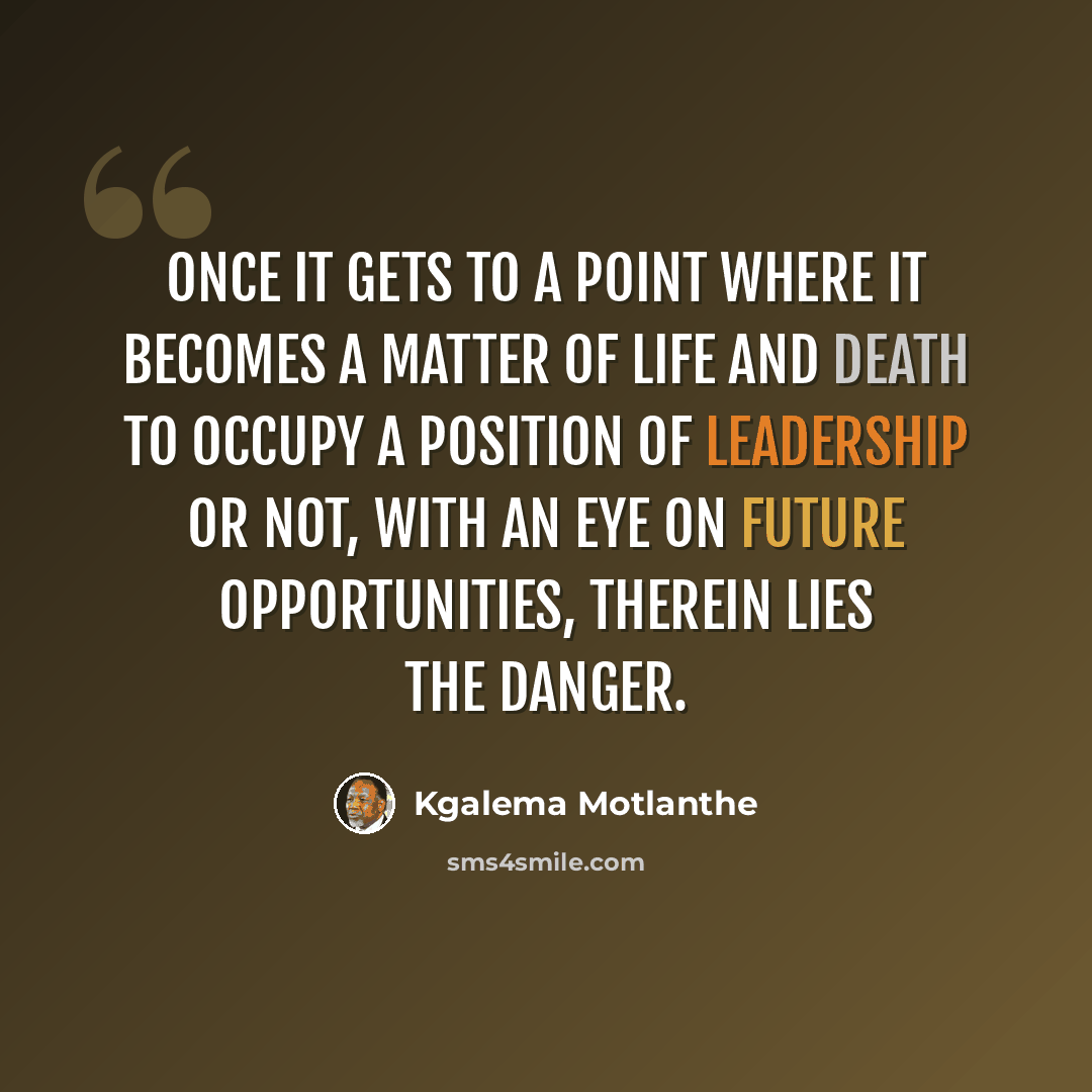 “Once it gets to a point where it becomes a matter of life and death to occupy a position of leadership or not, with an eye on future opportunities, therein lies the danger.” quote by Kgalema Motlanthe