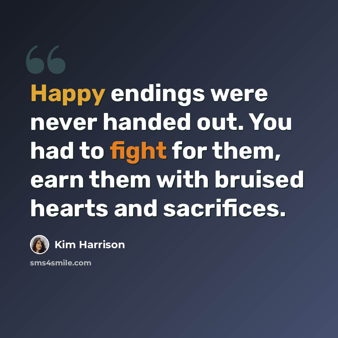 “Happy endings were never handed out. You had to fight for them, earn them with bruised hearts and sacrifices.” quote by Kim Harrison