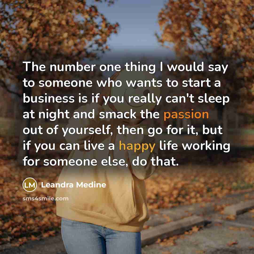 “The number one thing I would say to someone who wants to start a business is if you really can't sleep at night and smack the passion out of yourself, then go for it, but if you can live a happy life working for someone else, do that.” quote by Leandra Medine