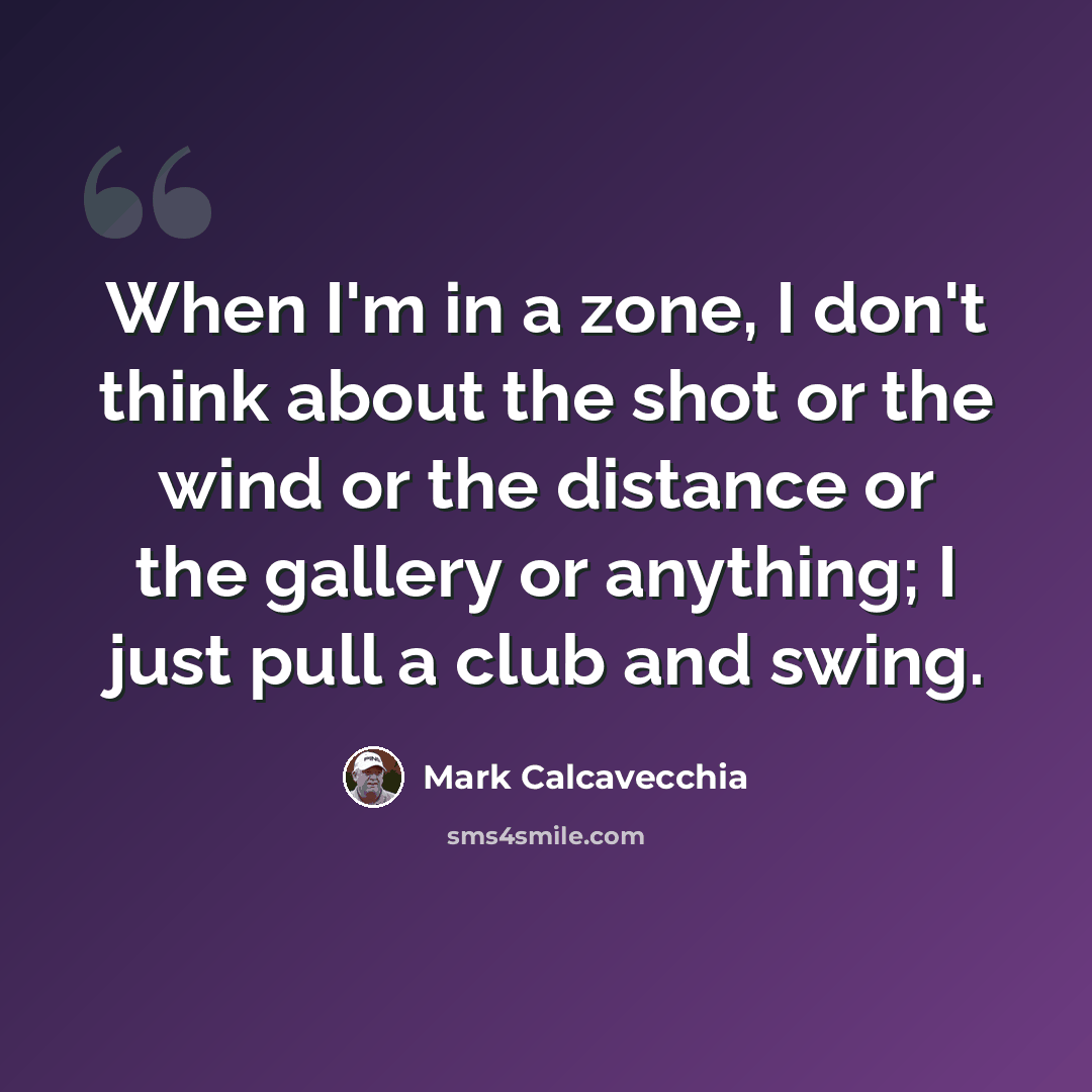 “When I'm in a zone, I don't think about the shot or the wind or the distance or the gallery or anything; I just pull a club and swing.” quote by Mark Calcavecchia