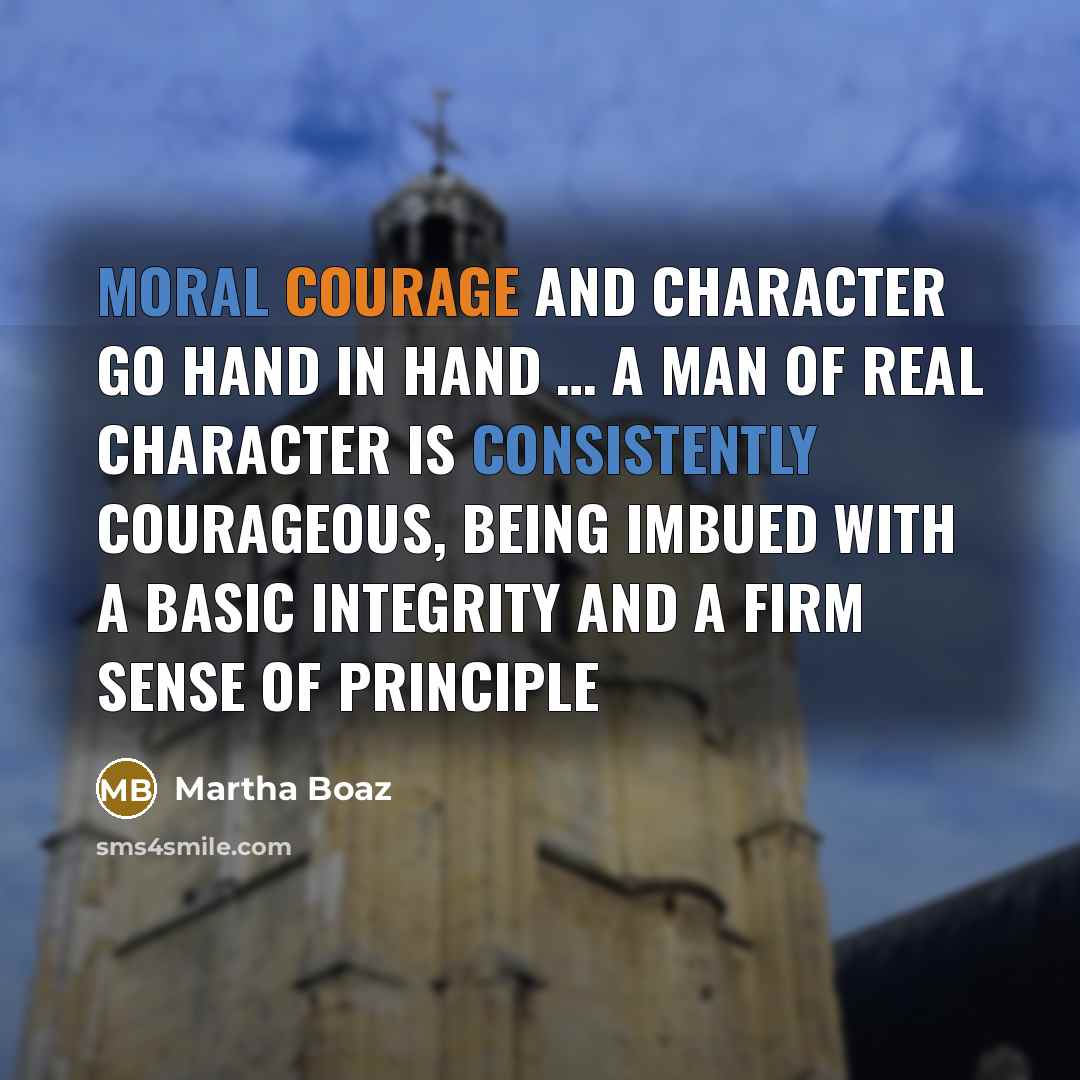 “Moral courage and character go hand in hand … a man of real character is consistently courageous, being imbued with a basic integrity and a firm sense of principle” quote by Martha Boaz