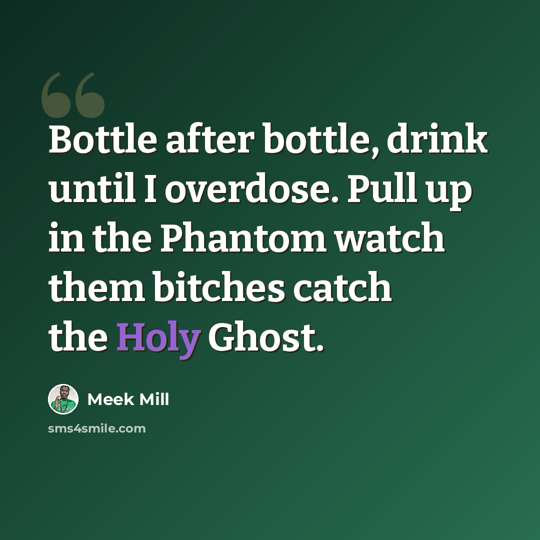 “Bottle after bottle, drink until I overdose. Pull up in the Phantom watch them bitches catch the Holy Ghost.” quote by Meek Mill