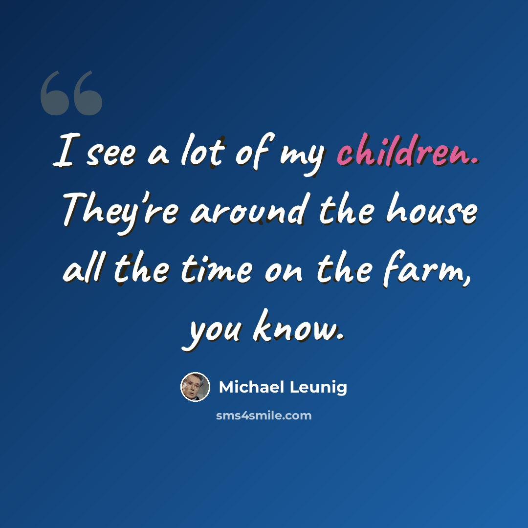 “I see a lot of my children. They're around the house all the time on the farm, you know.” quote by Michael Leunig