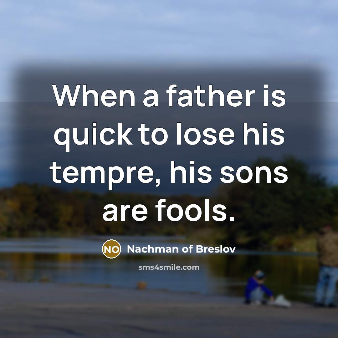 “When a father is quick to lose his tempre, his sons are fools.” quote by Nachman of Breslov