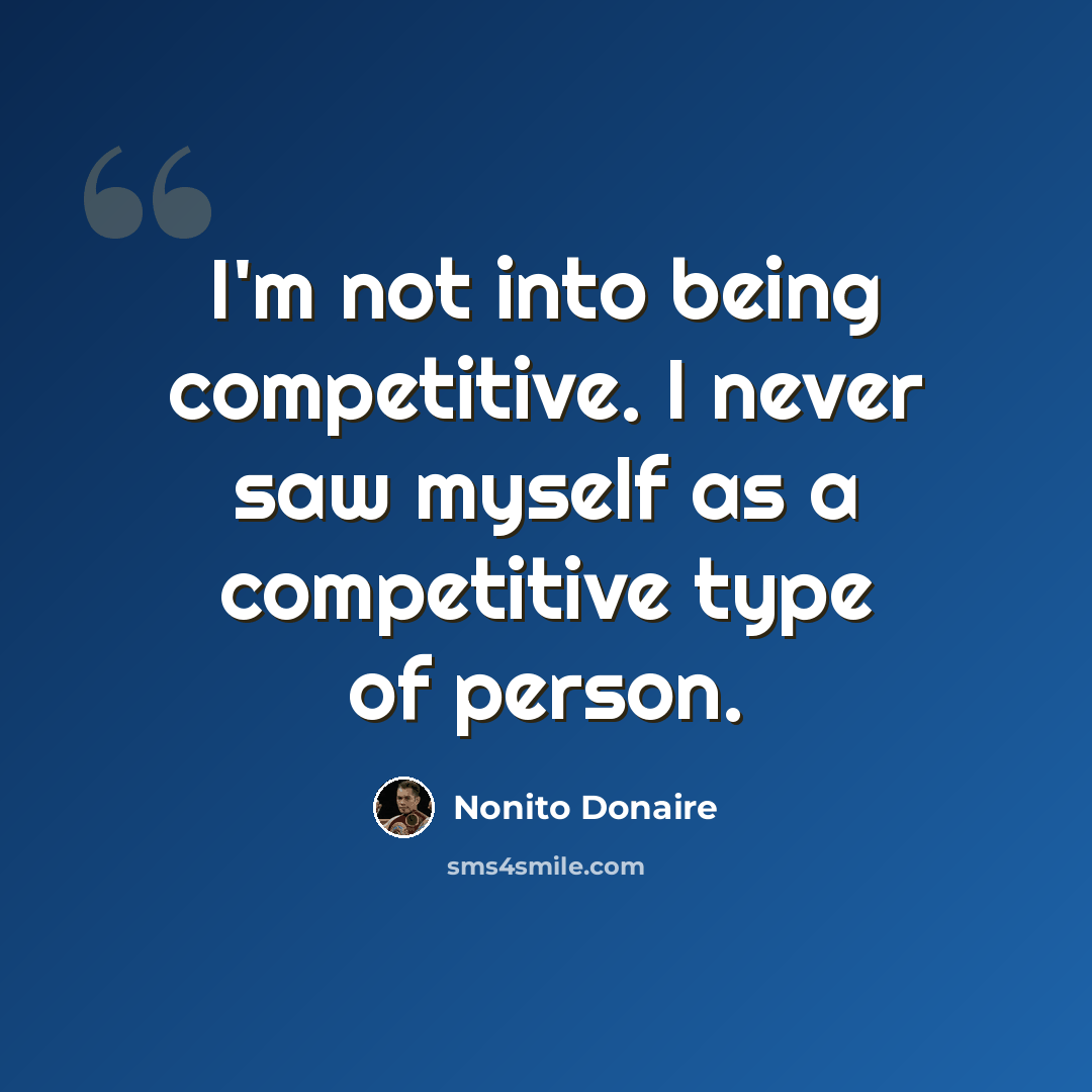 “I'm not into being competitive. I never saw myself as a competitive type of person.” quote by Nonito Donaire