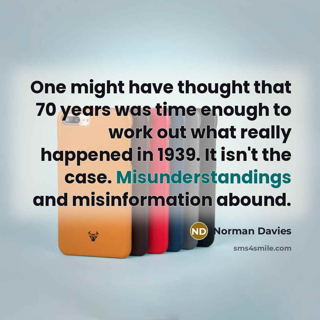 “One might have thought that 70 years was time enough to work out what really happened in 1939. It isn't the case. Misunderstandings and misinformation abound.” quote by Norman Davies