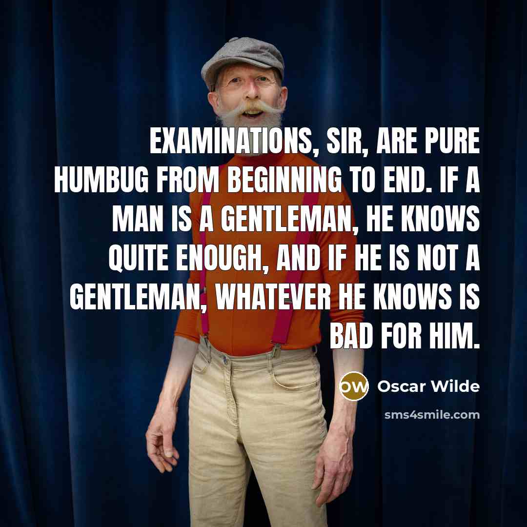“Examinations, sir, are pure humbug from beginning to end. If a man is a gentleman, he knows quite enough, and if he is not a gentleman, whatever he knows is bad for him.” quote by Oscar Wilde