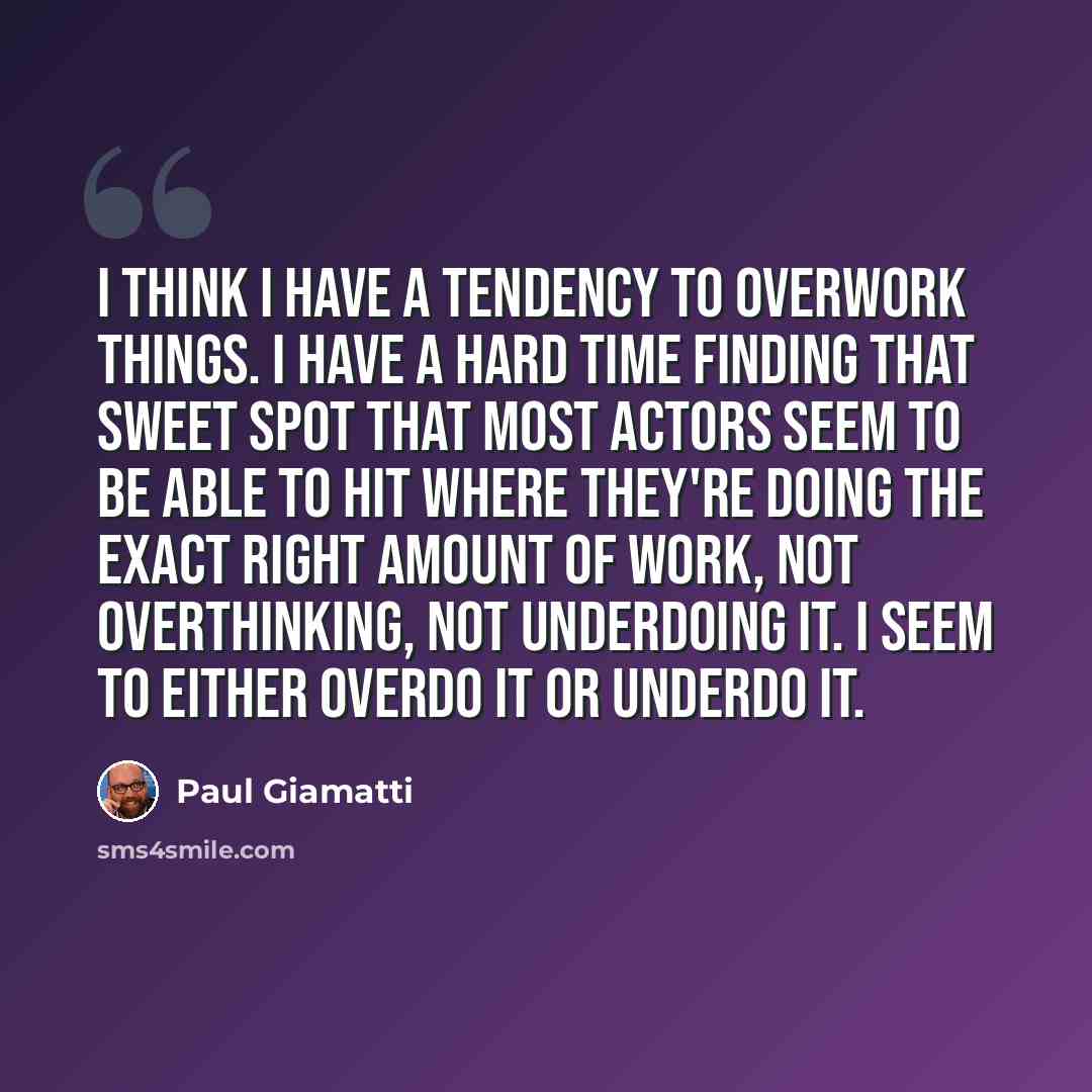 “I think I have a tendency to overwork things. I have a hard time finding that sweet spot that most actors seem to be able to hit where they're doing the exact right amount of work, not overthinking, not underdoing it. I seem to either overdo it or underdo it.” quote by Paul Giamatti