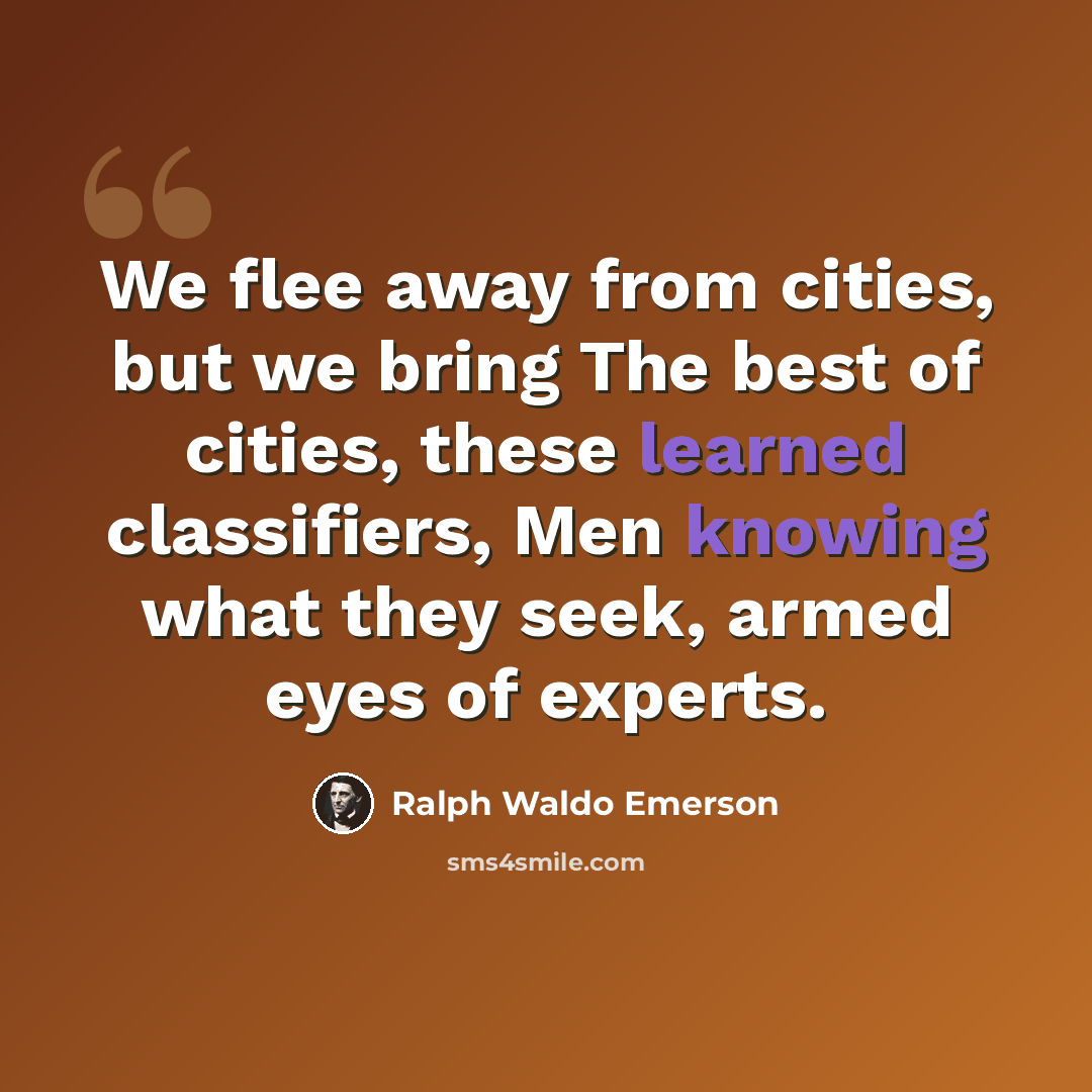 “We flee away from cities, but we bring The best of cities, these learned classifiers, Men knowing what they seek, armed eyes of experts.” quote by Ralph Waldo Emerson