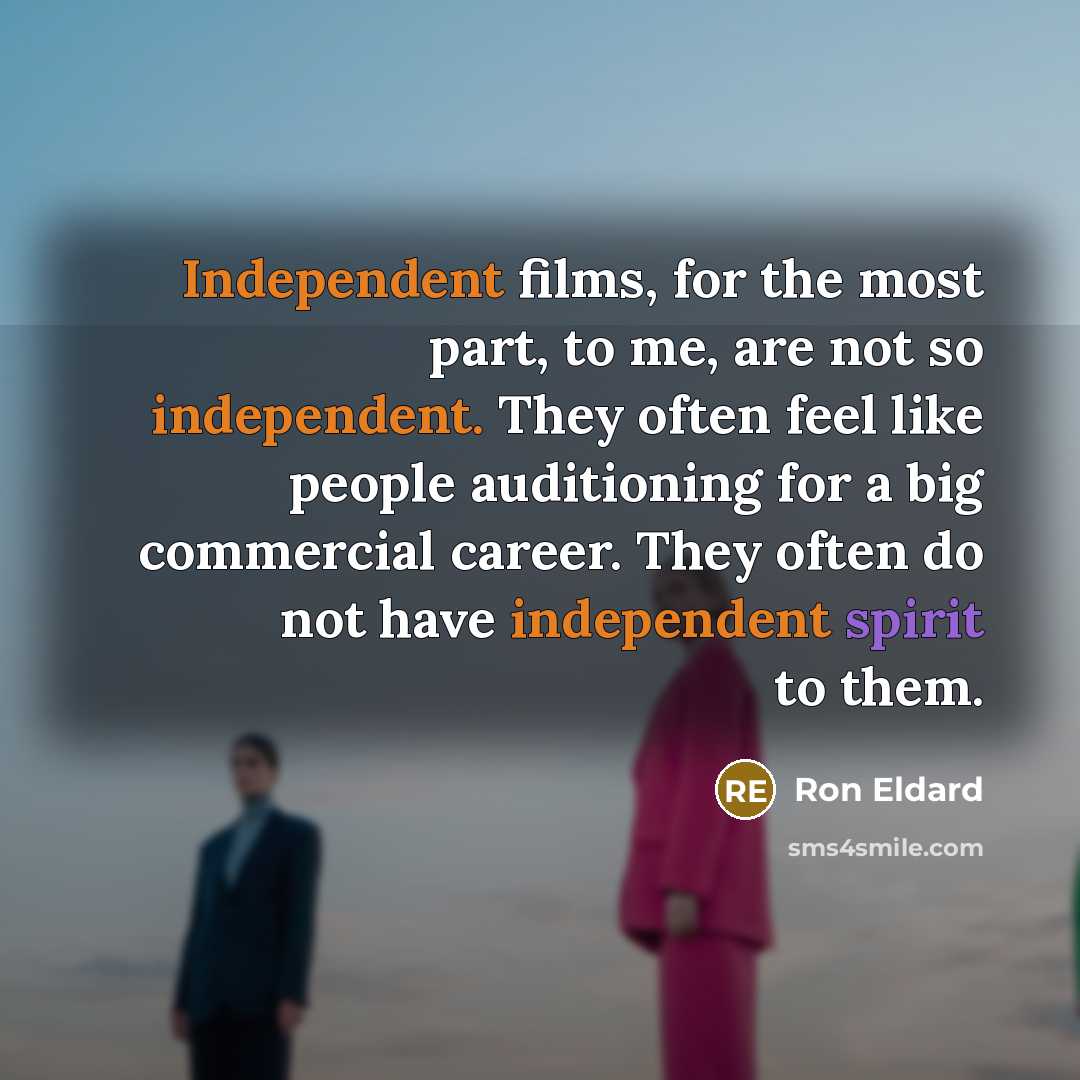 “Independent films, for the most part, to me, are not so independent. They often feel like people auditioning for a big commercial career. They often do not have independent spirit to them.” quote by Ron Eldard