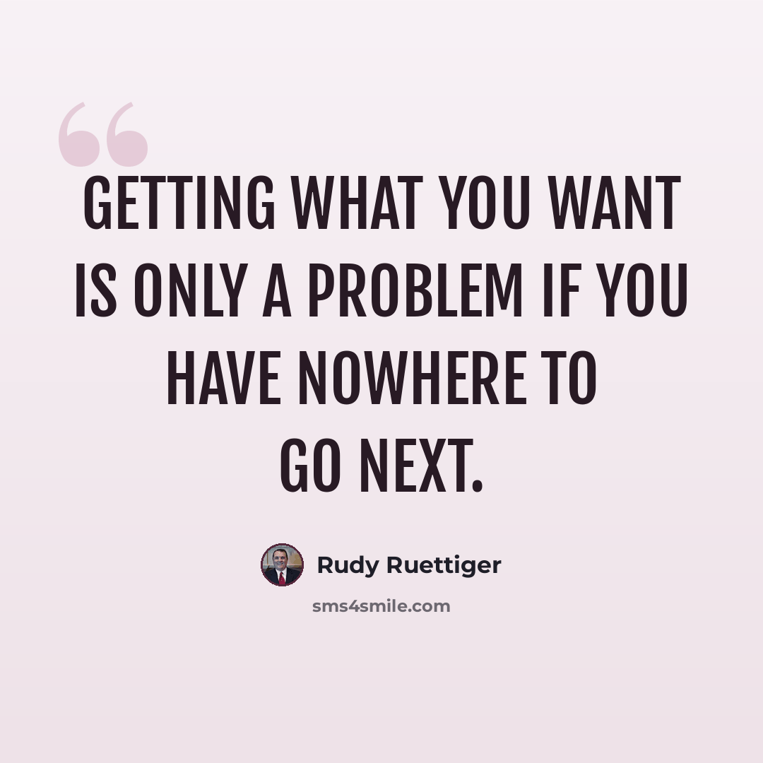 “Getting what you want is only a problem if you have nowhere to go next.” quote by Rudy Ruettiger