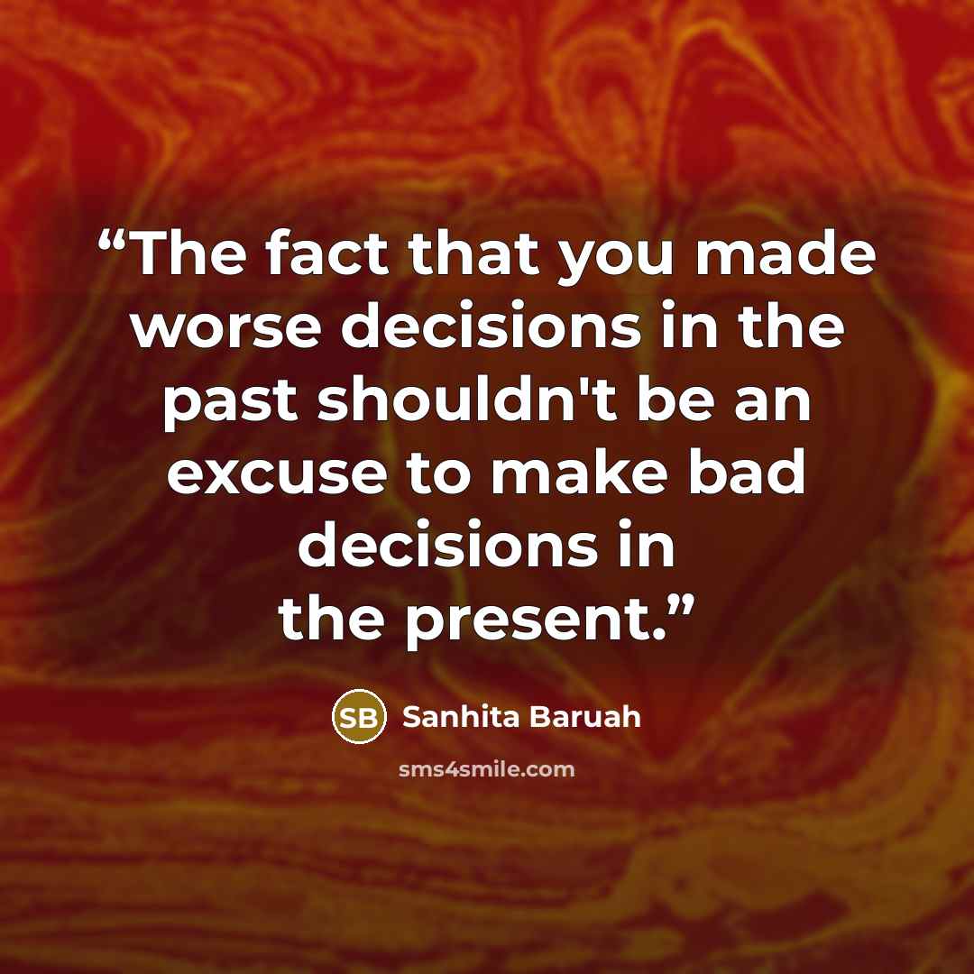 “The fact that you made worse decisions in the past shouldn't be an excuse to make bad decisions in the present.” quote by Sanhita Baruah