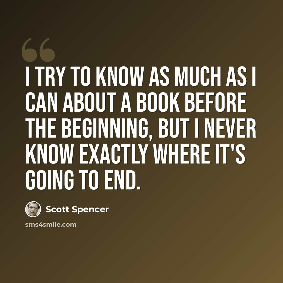“I try to know as much as I can about a book before the beginning, but I never know exactly where it's going to end.” quote by Scott Spencer
