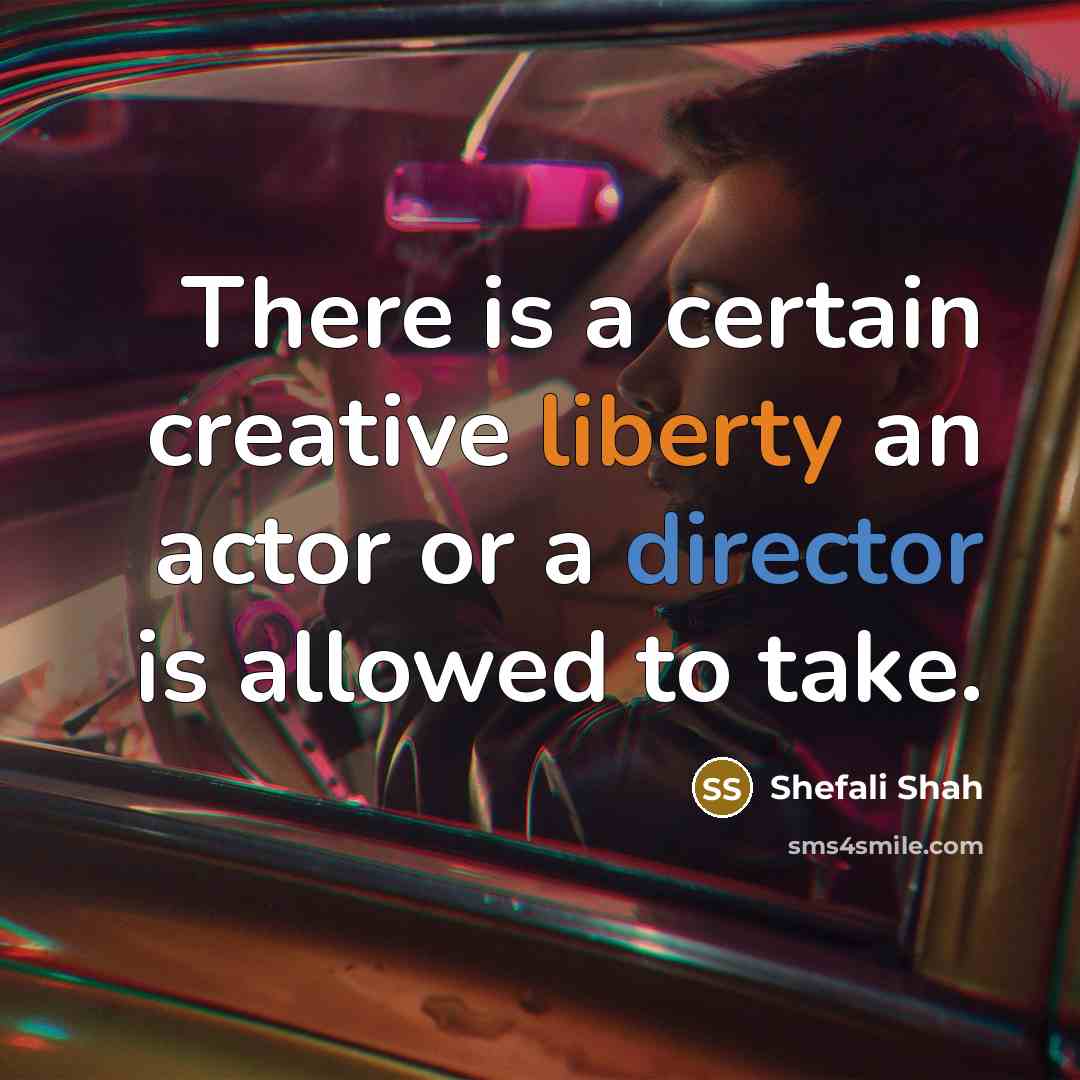 “There is a certain creative liberty an actor or a director is allowed to take.” quote by Shefali Shah