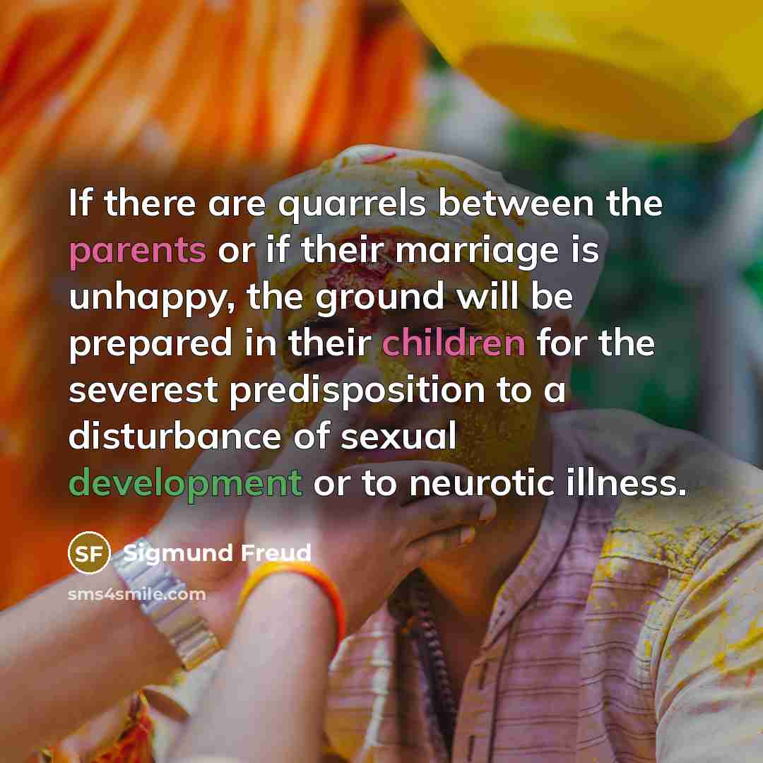 “If there are quarrels between the parents or if their marriage is unhappy, the ground will be prepared in their children for the severest predisposition to a disturbance of sexual development or to neurotic illness.” quote by Sigmund Freud