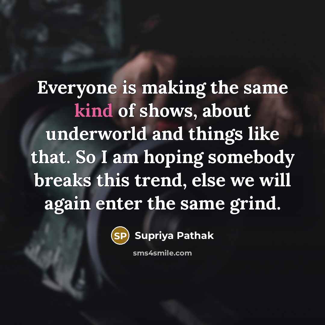 “Everyone is making the same kind of shows, about underworld and things like that. So I am hoping somebody breaks this trend, else we will again enter the same grind.” quote by Supriya Pathak