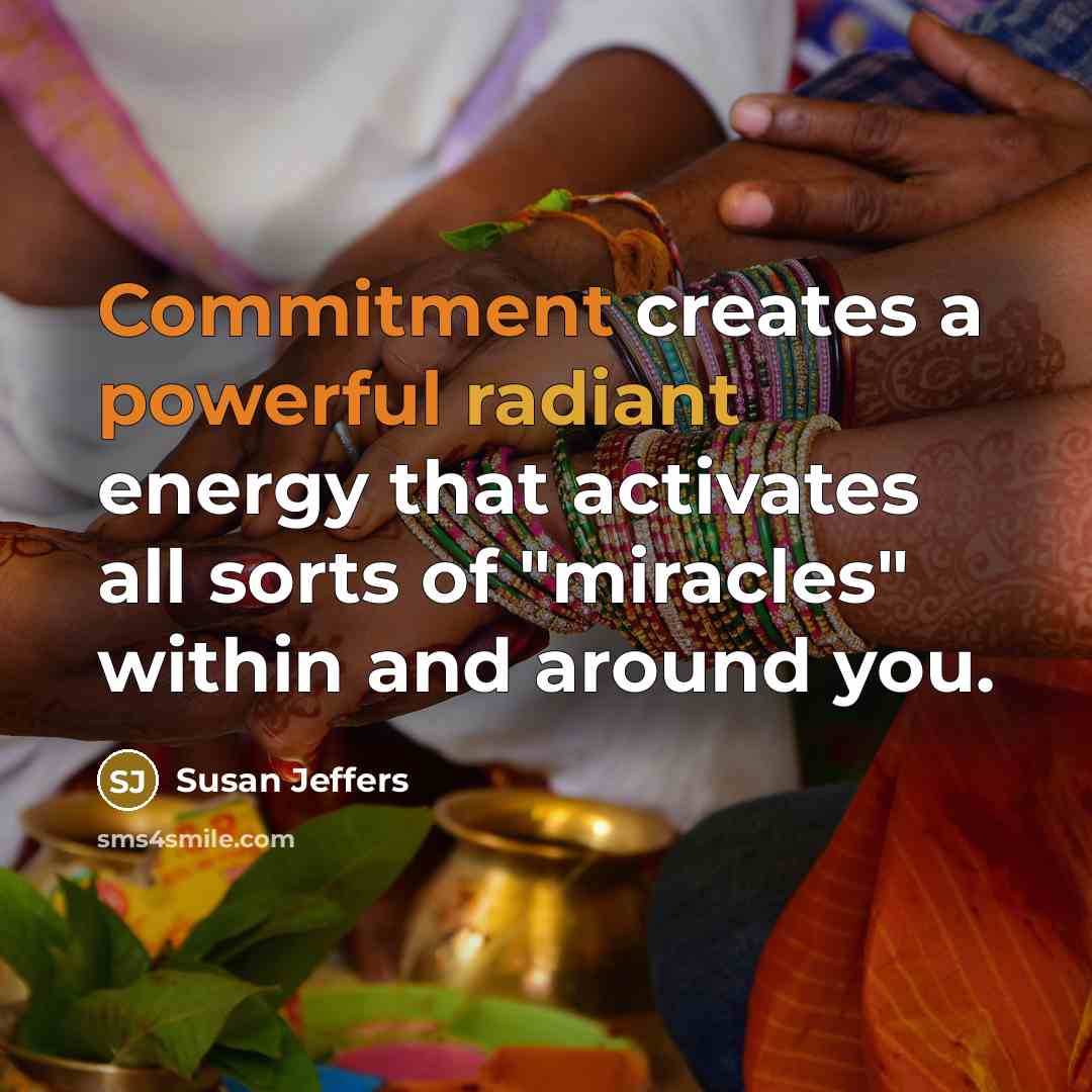 “Commitment creates a powerful radiant energy that activates all sorts of "miracles" within and around you.” quote by Susan Jeffers