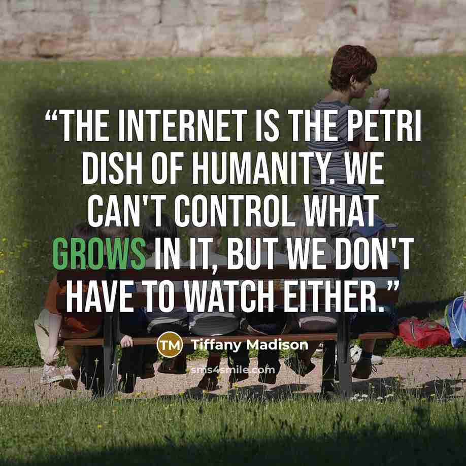 “The Internet is the Petri dish of humanity. We can't control what grows in it, but we don't have to watch either.” quote by Tiffany Madison
