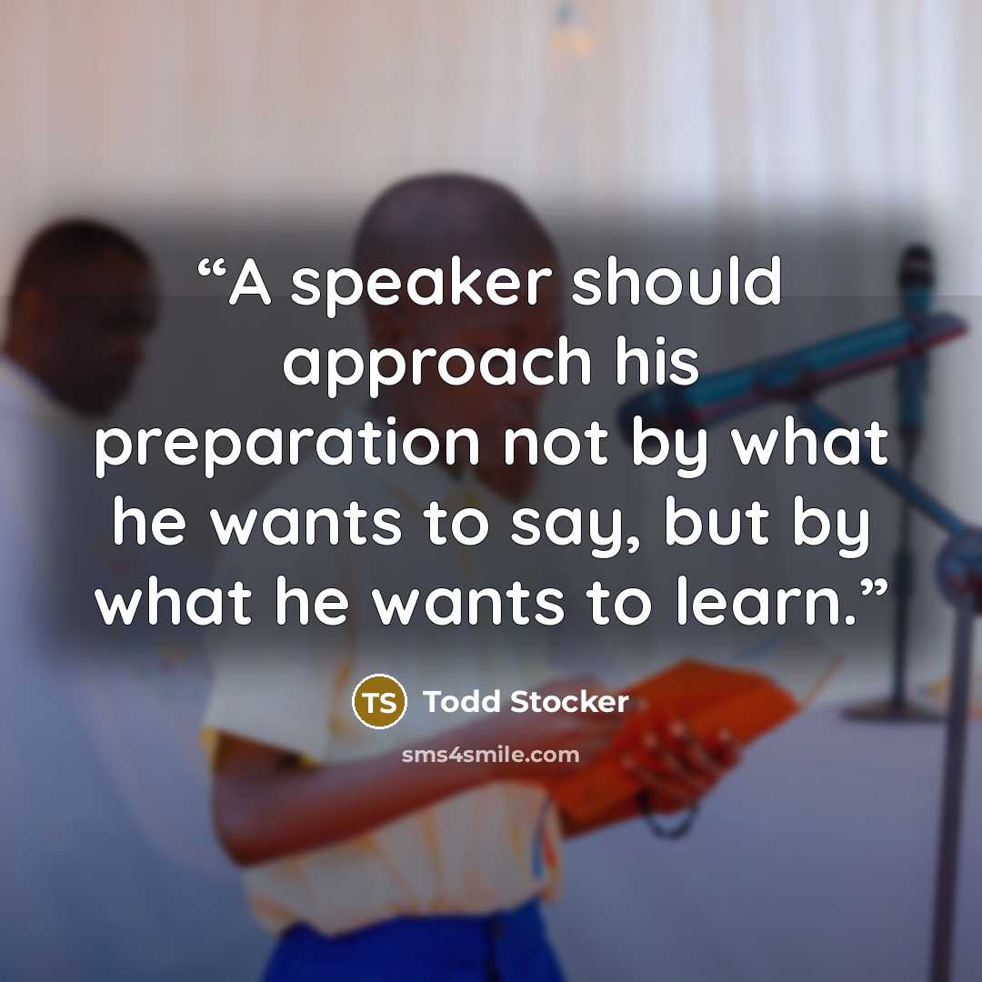 “A speaker should approach his preparation not by what he wants to say, but by what he wants to learn.” quote by Todd Stocker