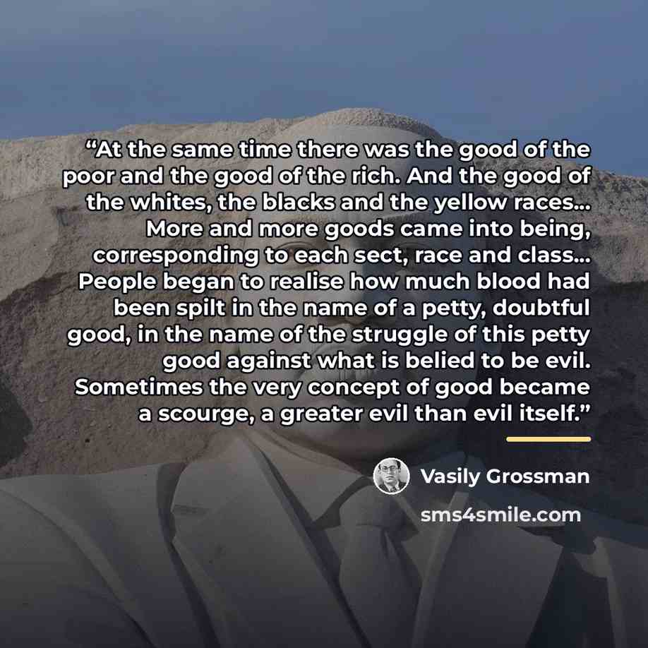 “At the same time there was the good of the poor and the good of the rich. And the good of the whites, the blacks and the yellow races... More and more goods came into being, corresponding to each sect, race and class... People began to realise how much blood had been spilt in the name of a petty…” quote by Vasily Grossman