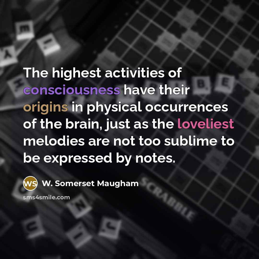 “The highest activities of consciousness have their origins in physical occurrences of the brain, just as the loveliest melodies are not too sublime to be expressed by notes.” quote by W. Somerset Maugham