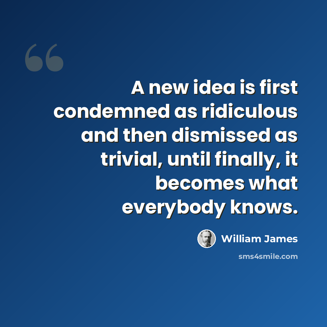 “A new idea is first condemned as ridiculous and then dismissed as trivial, until finally, it becomes what everybody knows.” quote by William James