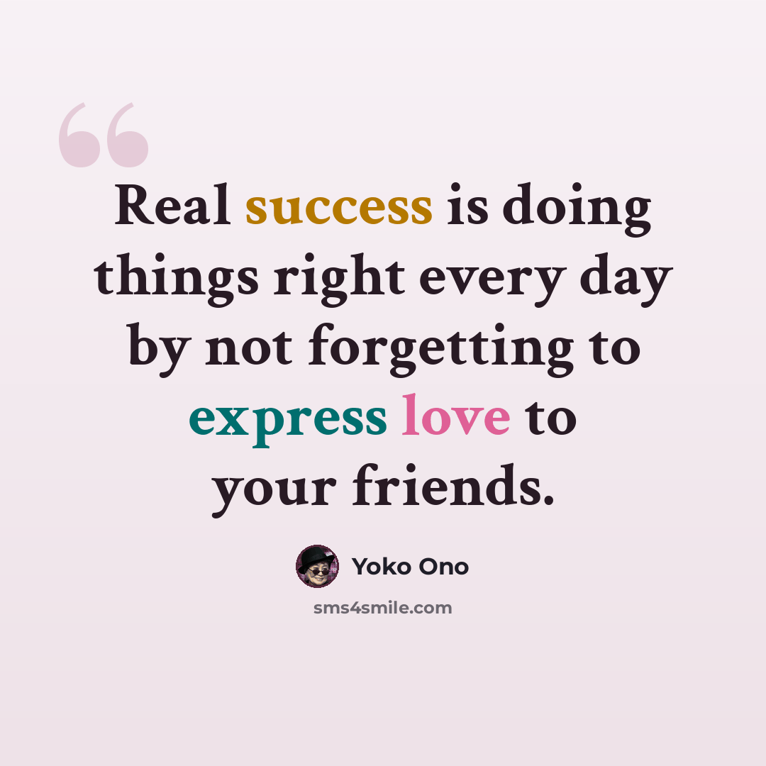 “Real success is doing things right every day by not forgetting to express love to your friends.” quote by Yoko Ono