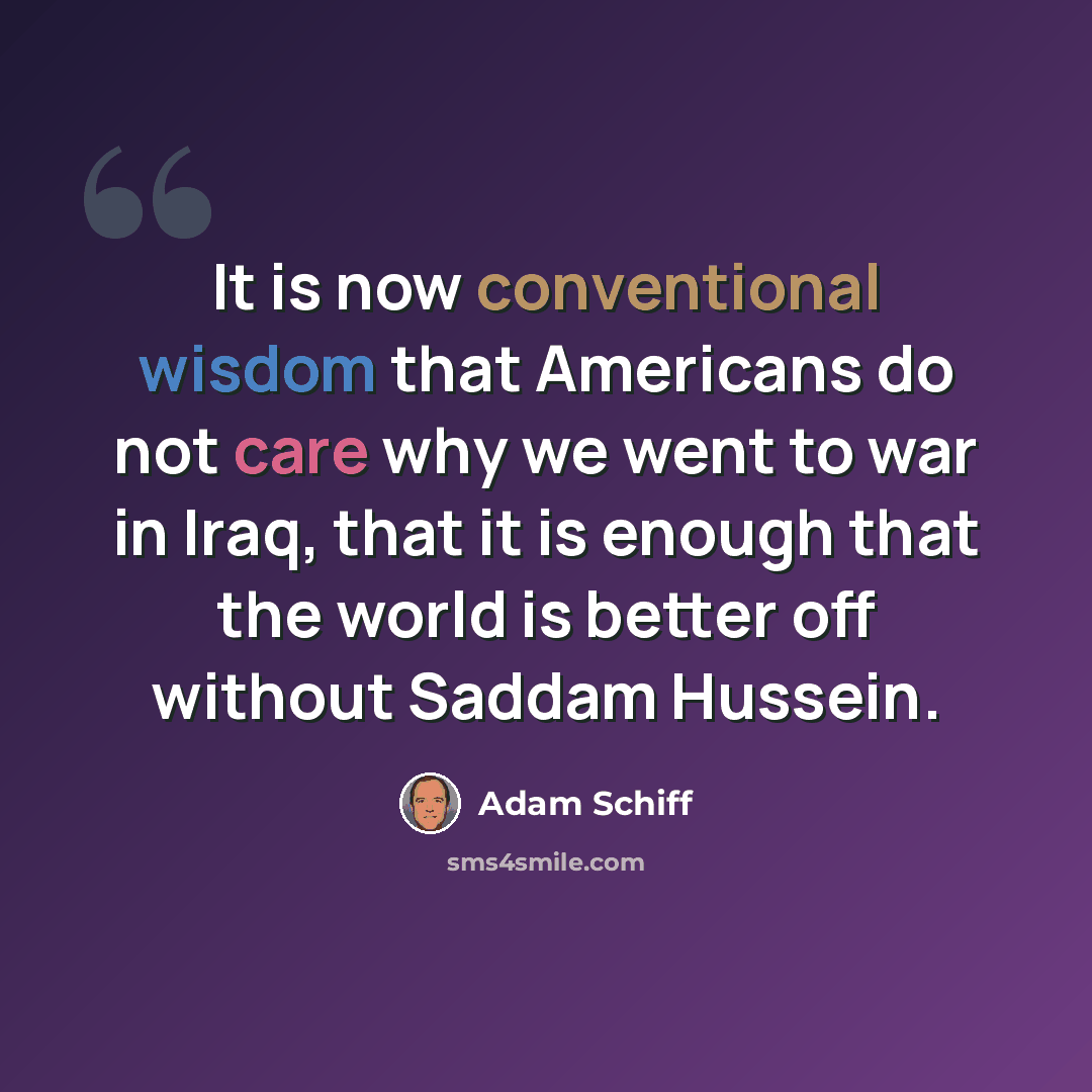 “It is now conventional wisdom that Americans do not care why we went to war in Iraq, that it is enough that the world is better off without Saddam Hussein.” quote by Adam Schiff