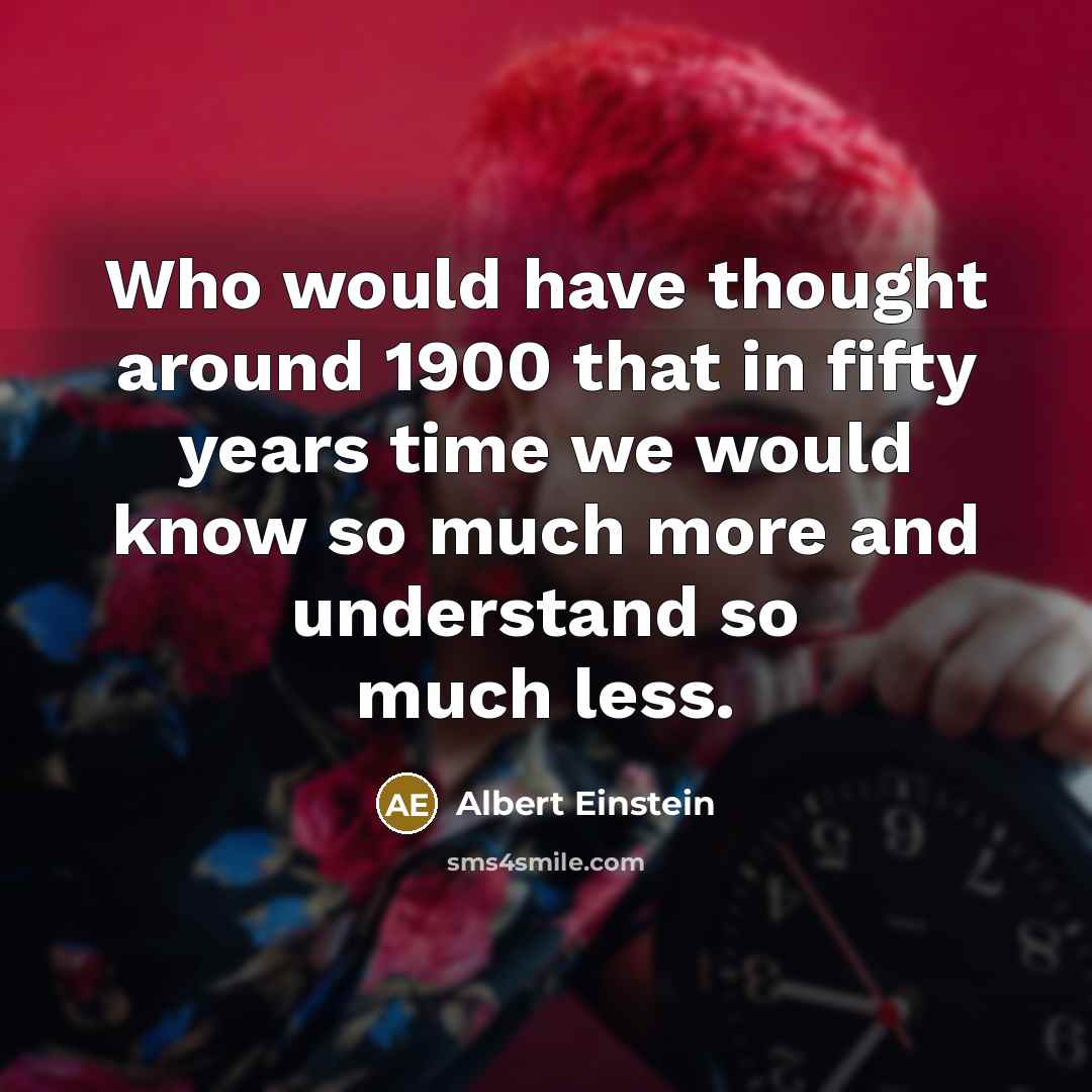 “Who would have thought around 1900 that in fifty years time we would know so much more and understand so much less.” quote by Albert Einstein