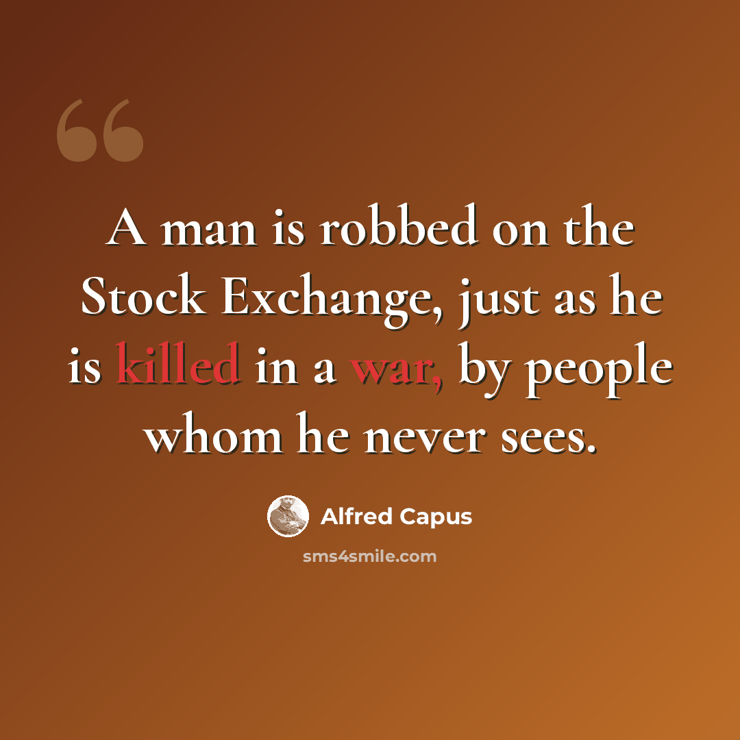 “A man is robbed on the Stock Exchange, just as he is killed in a war, by people whom he never sees.” quote by Alfred Capus