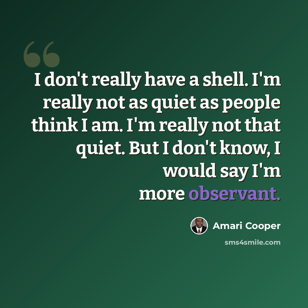 “I don't really have a shell. I'm really not as quiet as people think I am. I'm really not that quiet. But I don't know, I would say I'm more observant.” quote by Amari Cooper