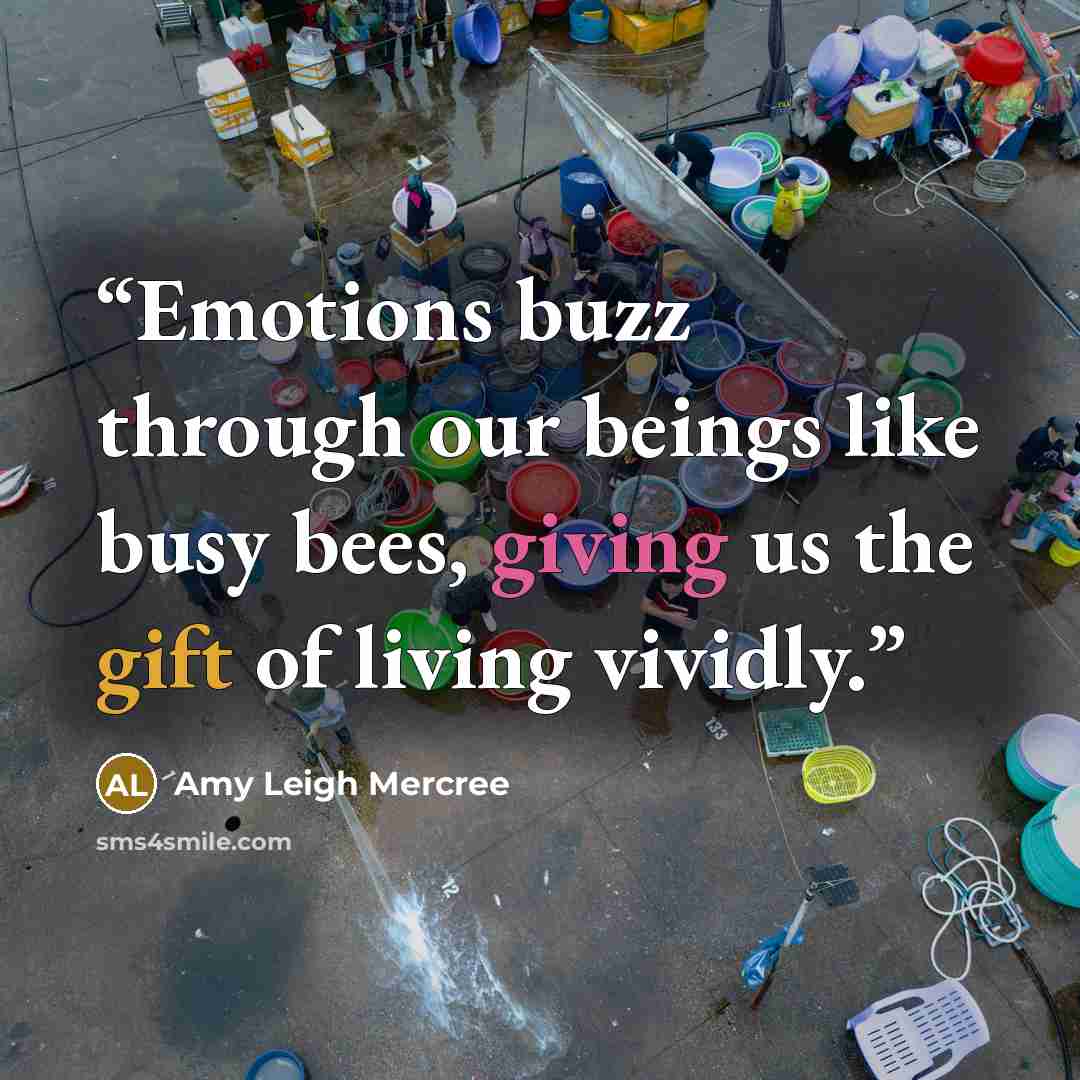“Emotions buzz through our beings like busy bees, giving us the gift of living vividly.” quote by Amy Leigh Mercree
