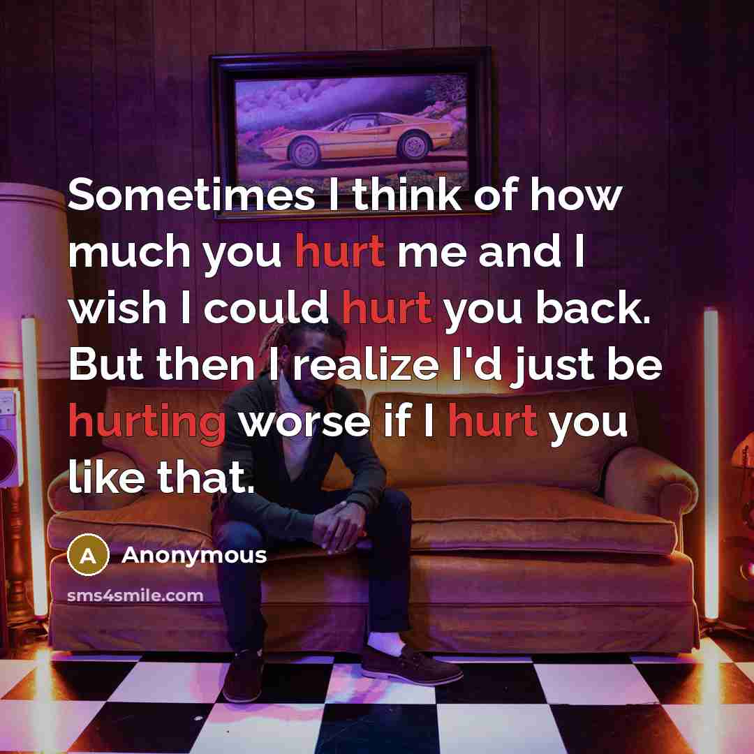 “Sometimes I think of how much you hurt me and I wish I could hurt you back. But then I realize I'd just be hurting worse if I hurt you like that.” quote by Anonymous
