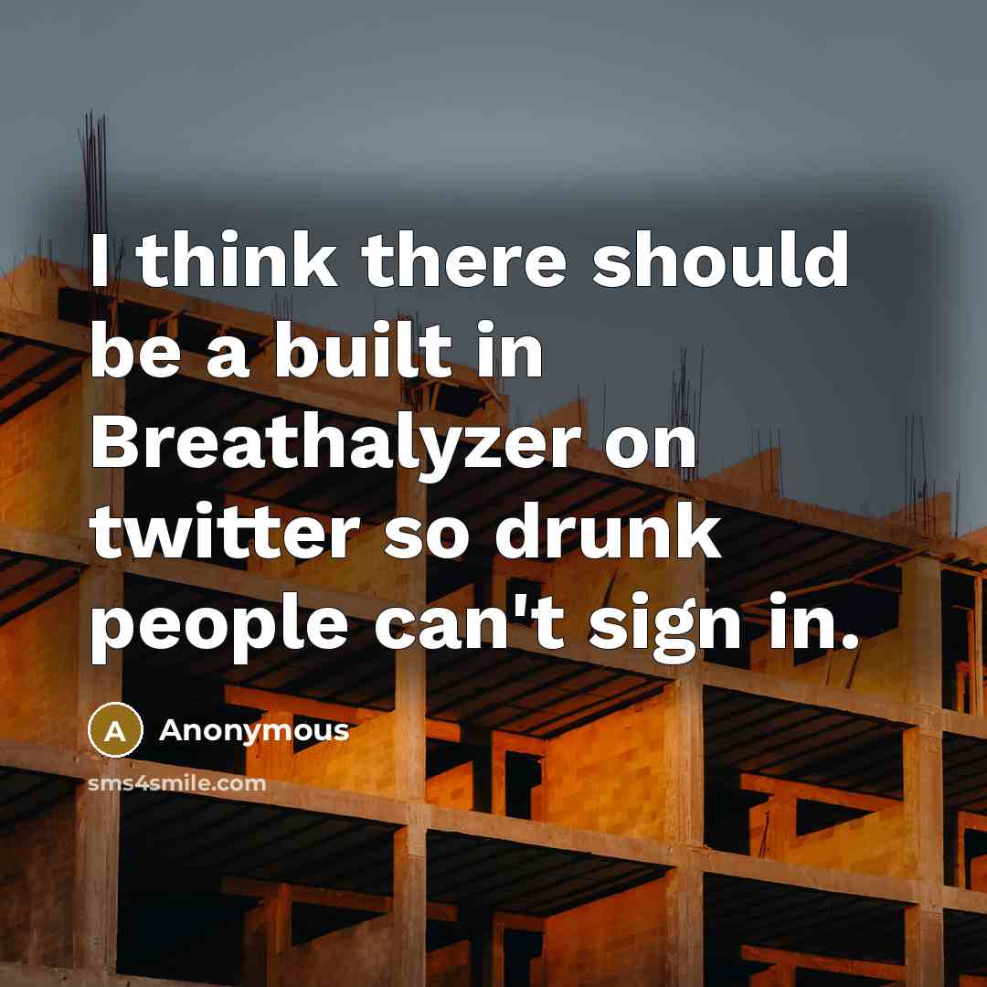 “I think there should be a built in Breathalyzer on twitter so drunk people can't sign in.” quote by Anonymous