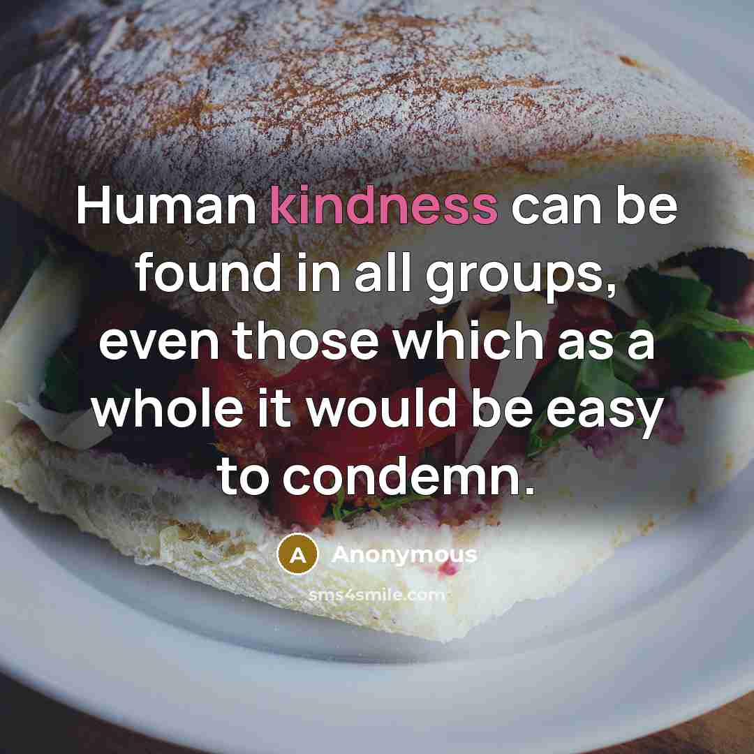 “Human kindness can be found in all groups, even those which as a whole it would be easy to condemn.” quote by Anonymous