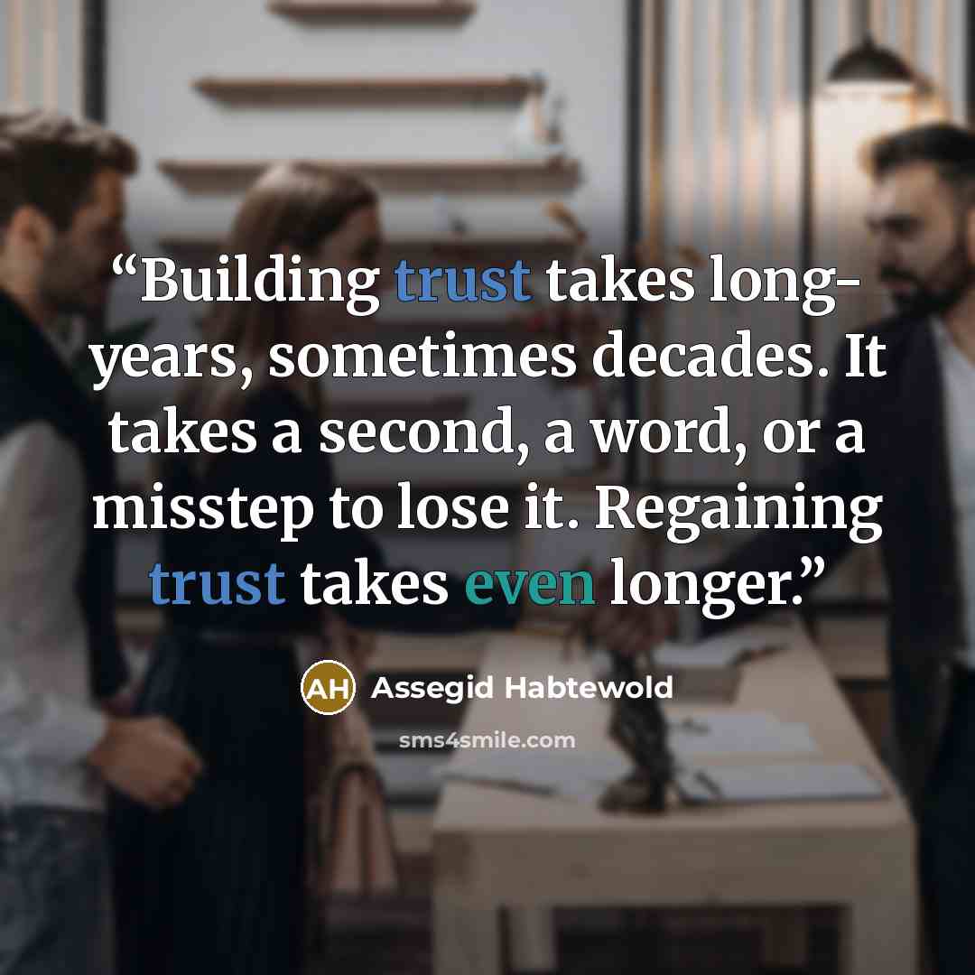 “Building trust takes long- years, sometimes decades. It takes a second, a word, or a misstep to lose it. Regaining trust takes even longer.” quote by Assegid Habtewold