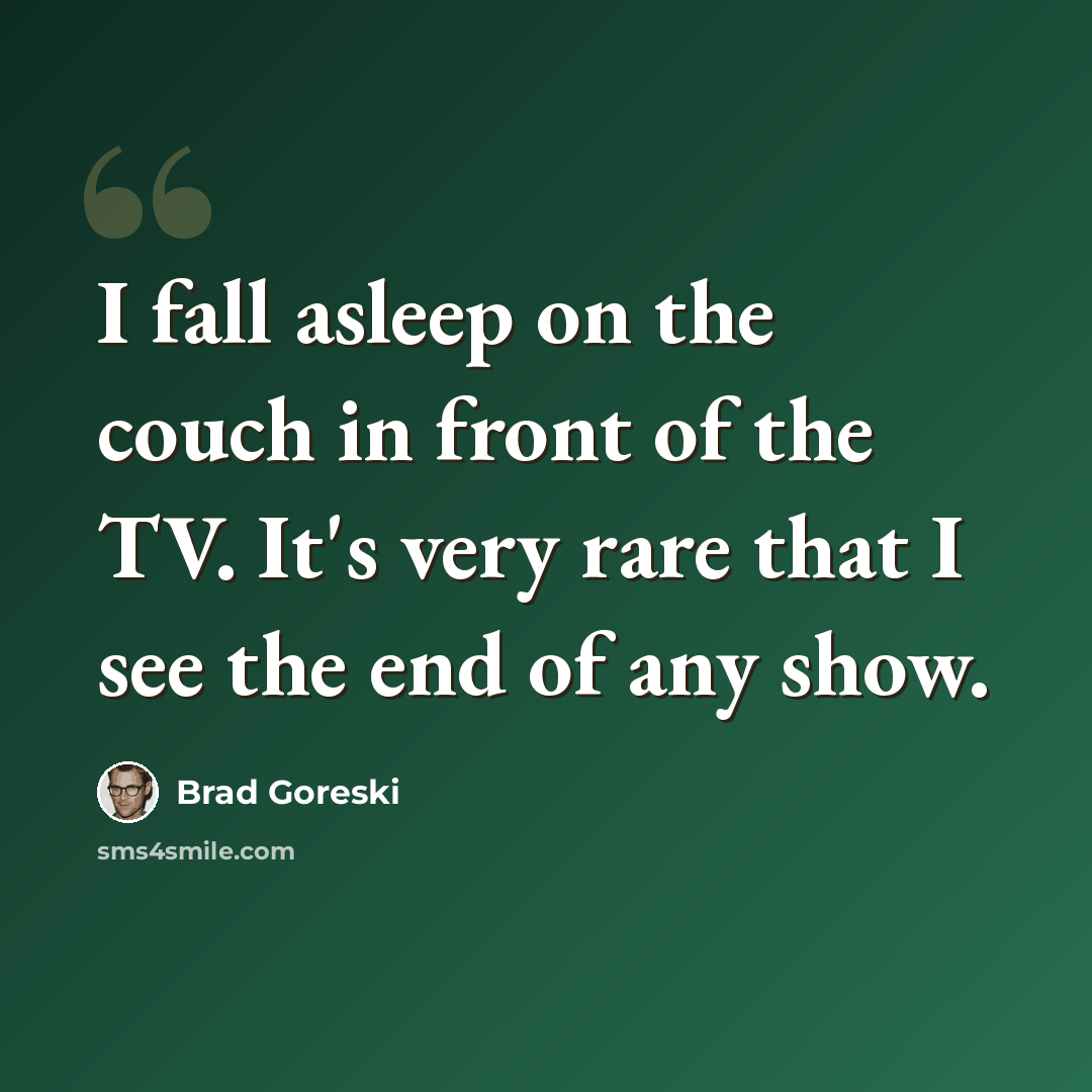 “I fall asleep on the couch in front of the TV. It's very rare that I see the end of any show.” quote by Brad Goreski