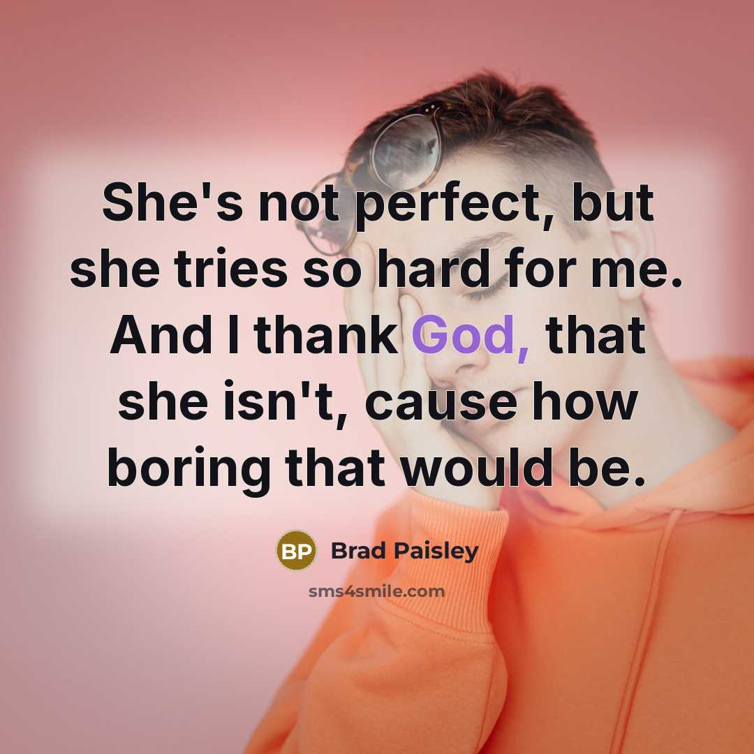 “She's not perfect, but she tries so hard for me. And I thank God, that she isn't, cause how boring that would be.” quote by Brad Paisley