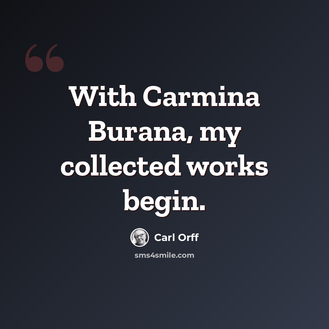 “With Carmina Burana, my collected works begin.” quote by Carl Orff