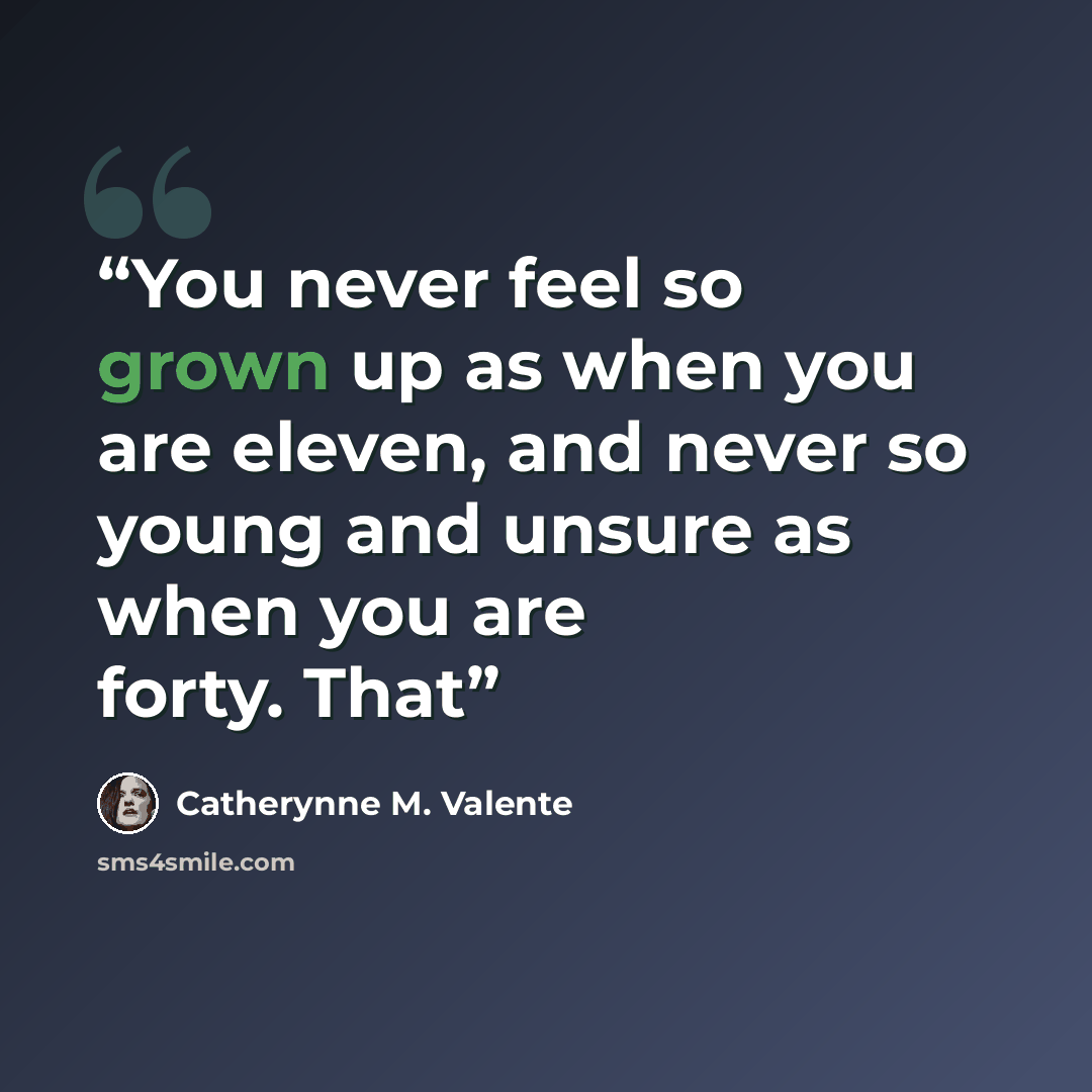 “You never feel so grown up as when you are eleven, and never so young and unsure as when you are forty. That” quote by Catherynne M. Valente