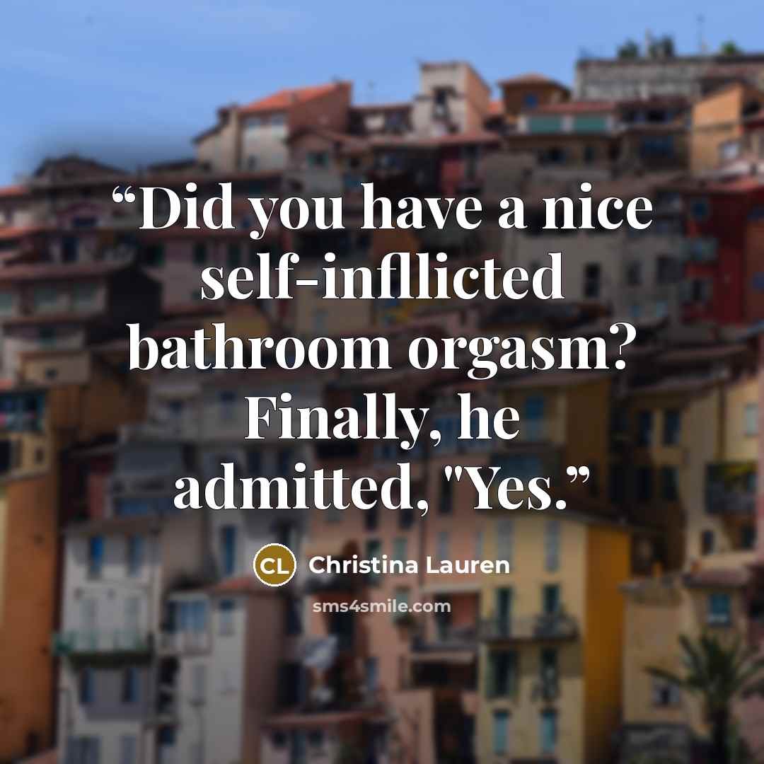 “Did you have a nice self-infllicted bathroom orgasm? Finally, he admitted, "Yes.” quote by Christina Lauren