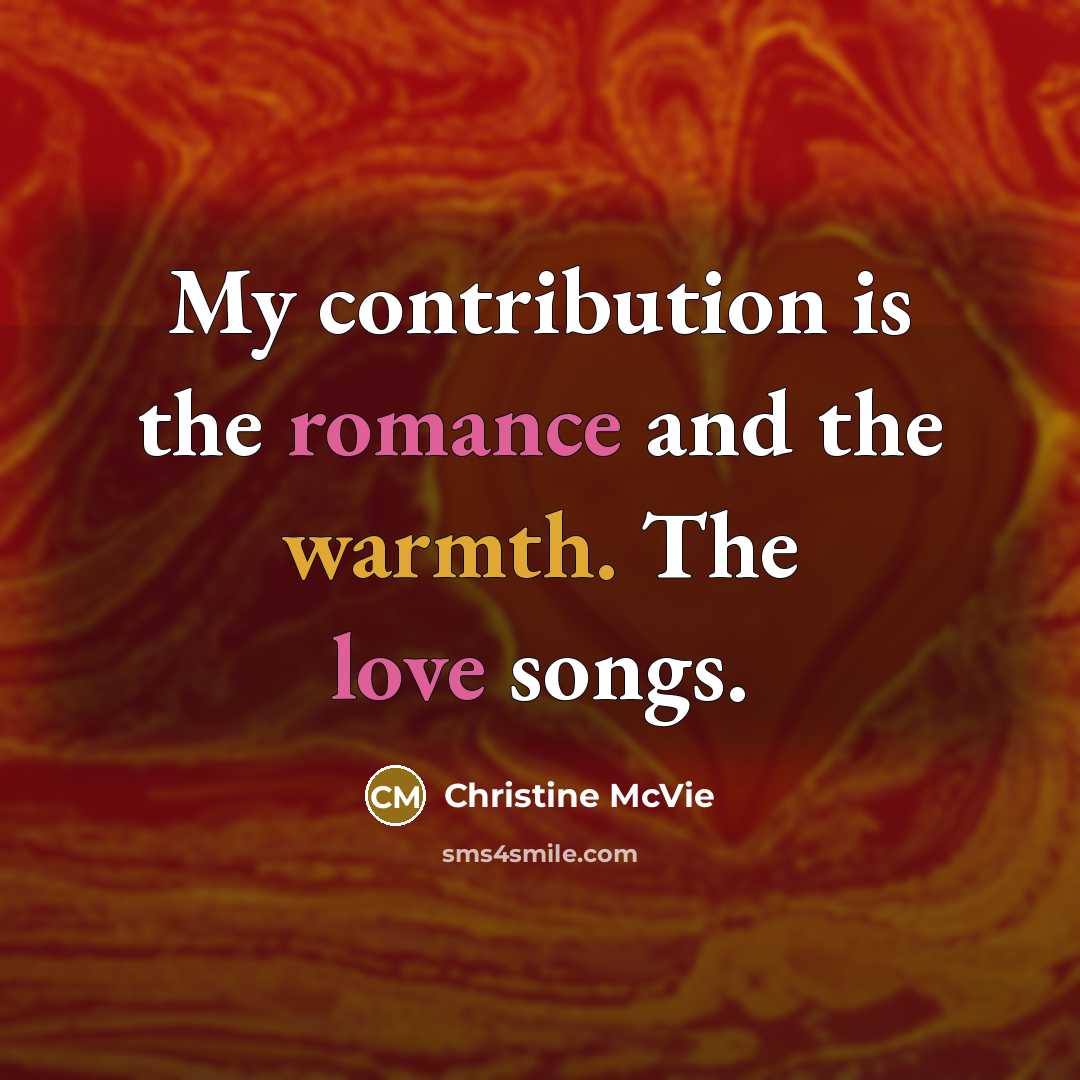 “My contribution is the romance and the warmth. The love songs.” quote by Christine McVie