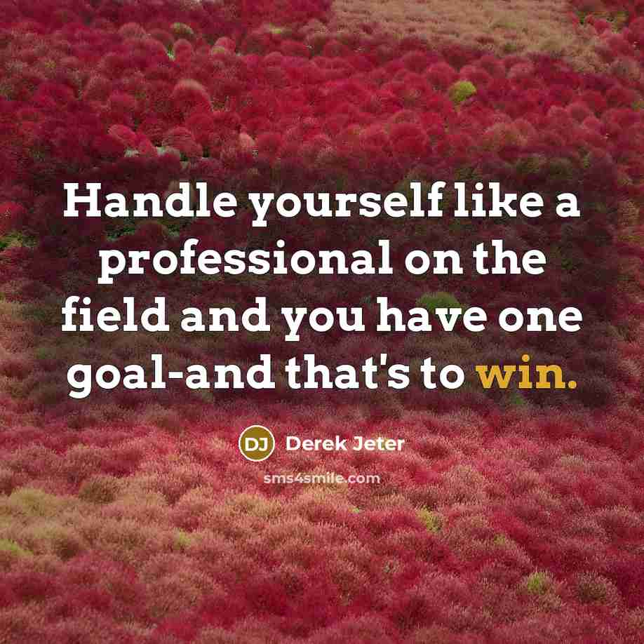 “Handle yourself like a professional on the field and you have one goal-and that's to win.” quote by Derek Jeter